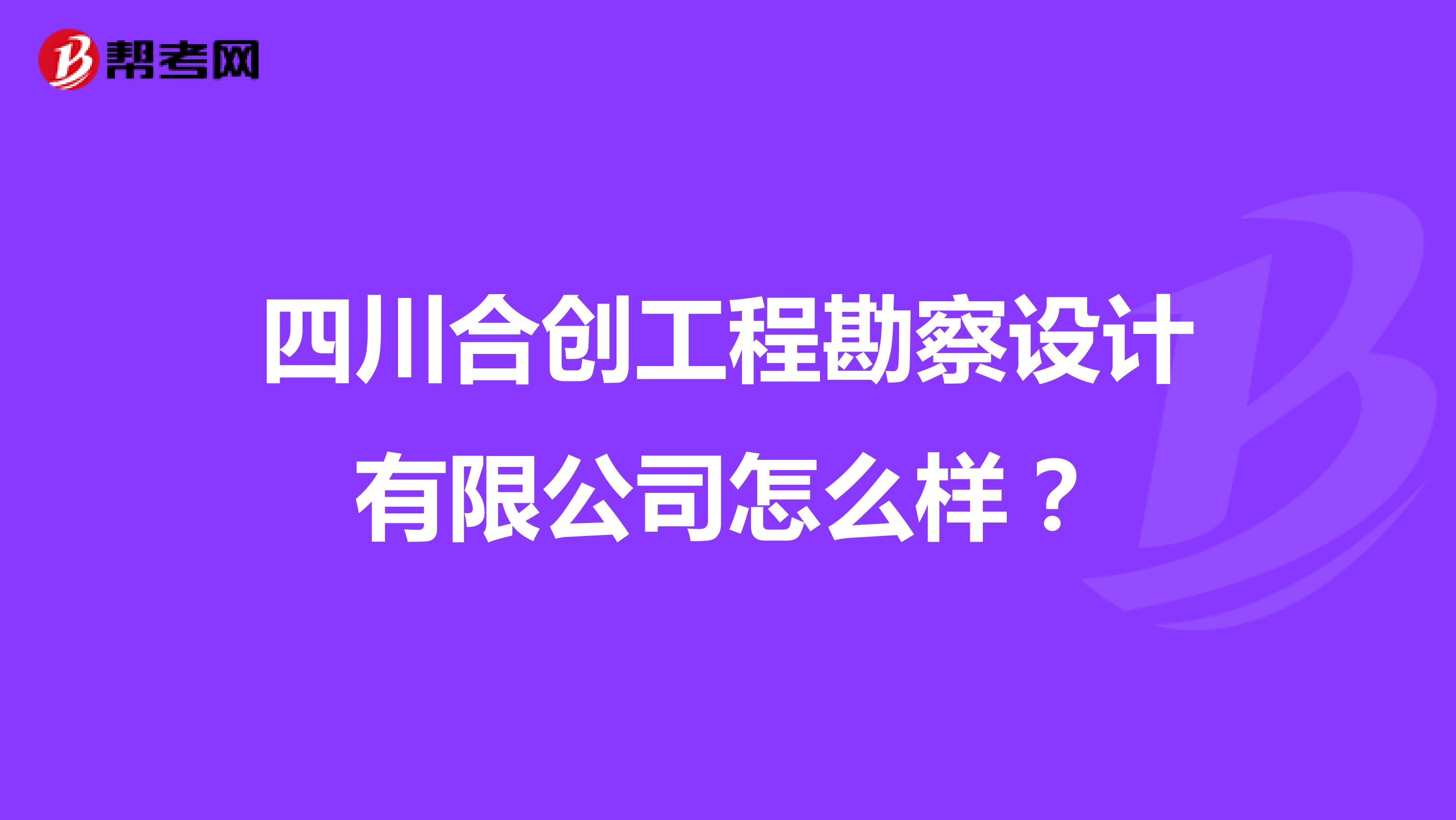 四川合创工程勘察设计有限公司怎么样?