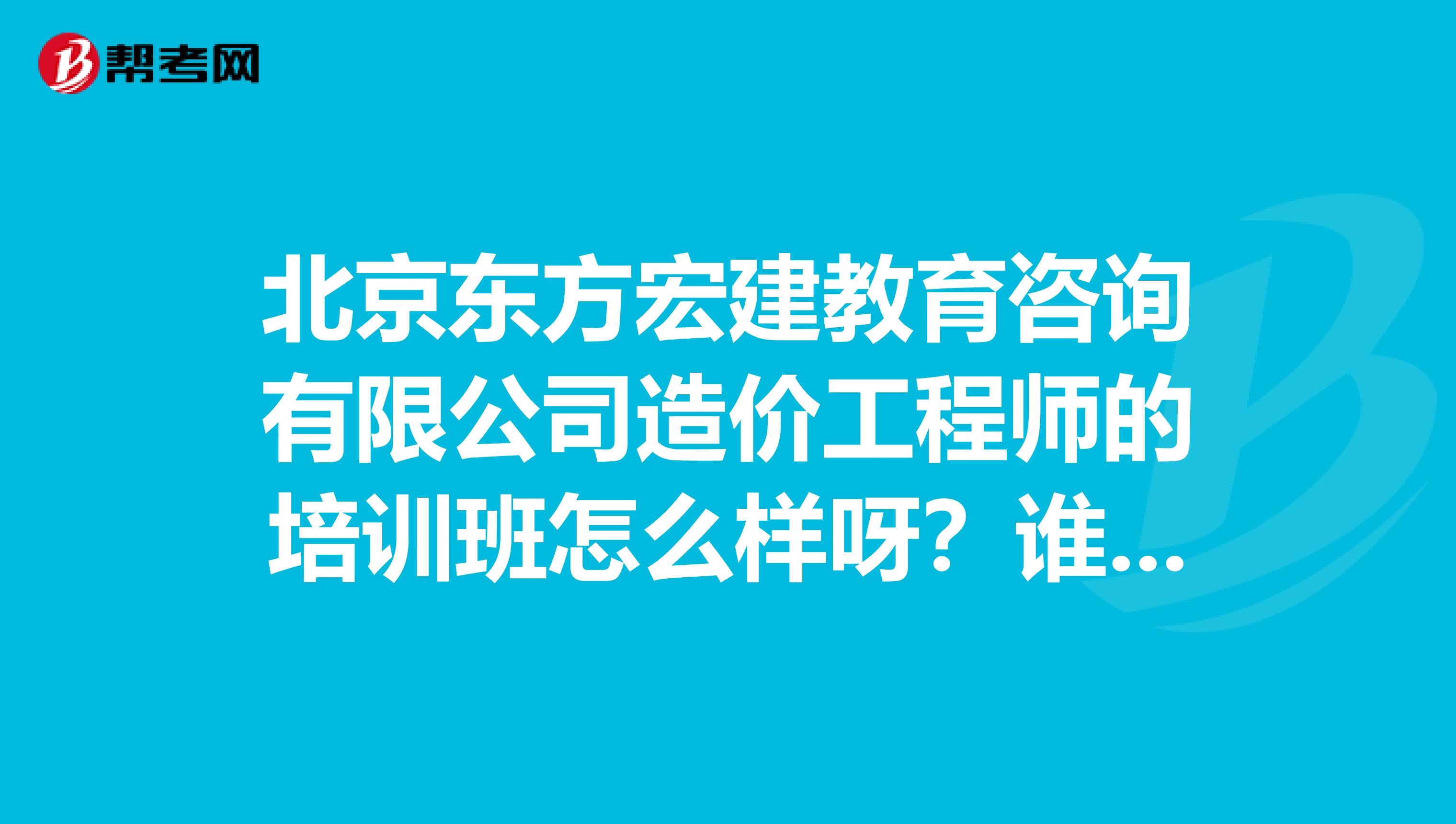 北京东方宏建教育咨询有限公司造价工程师的培训班怎么样呀?谁报过呀急。。