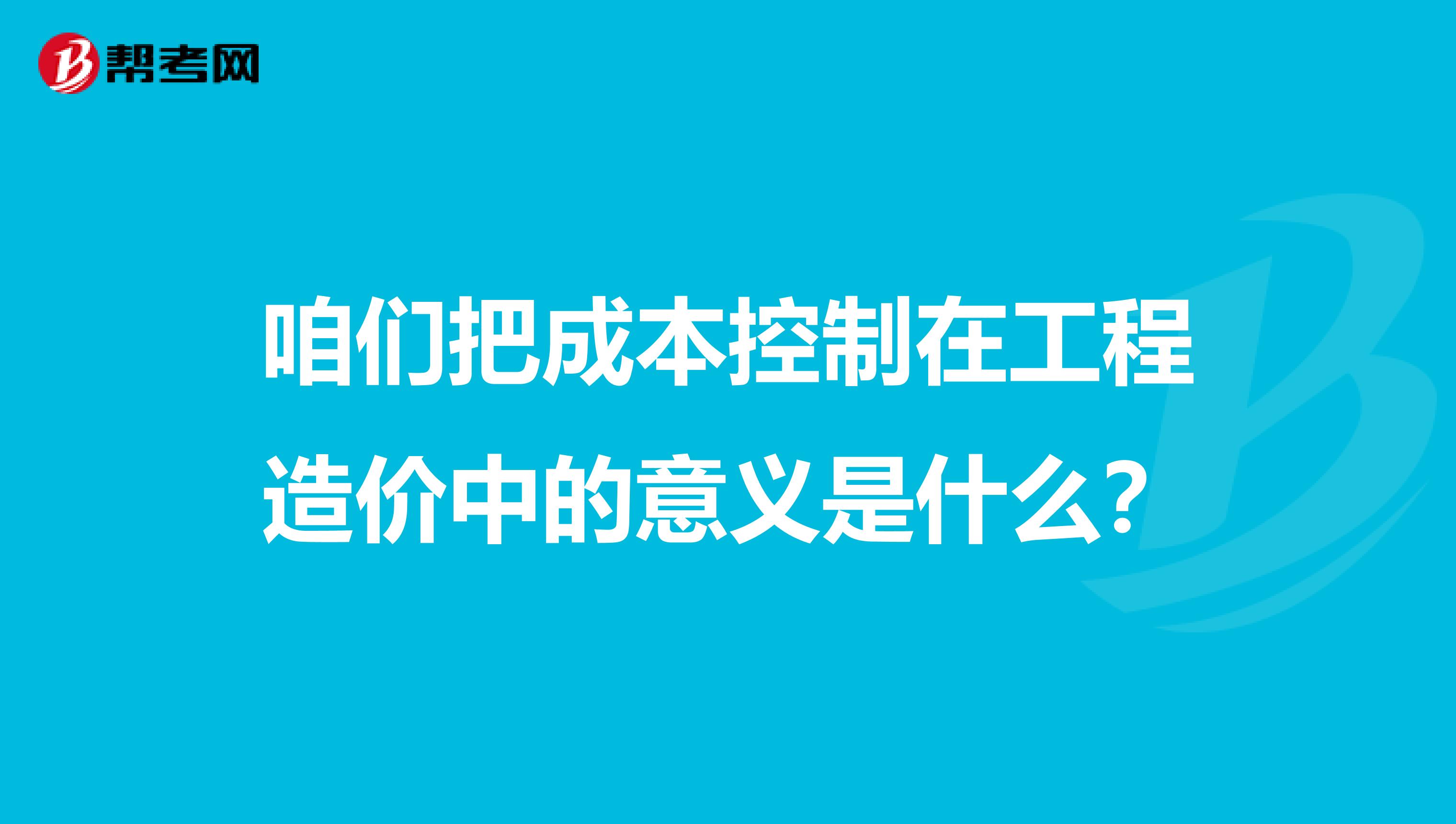 咱们把成本控制在工程造价中的意义是什么？