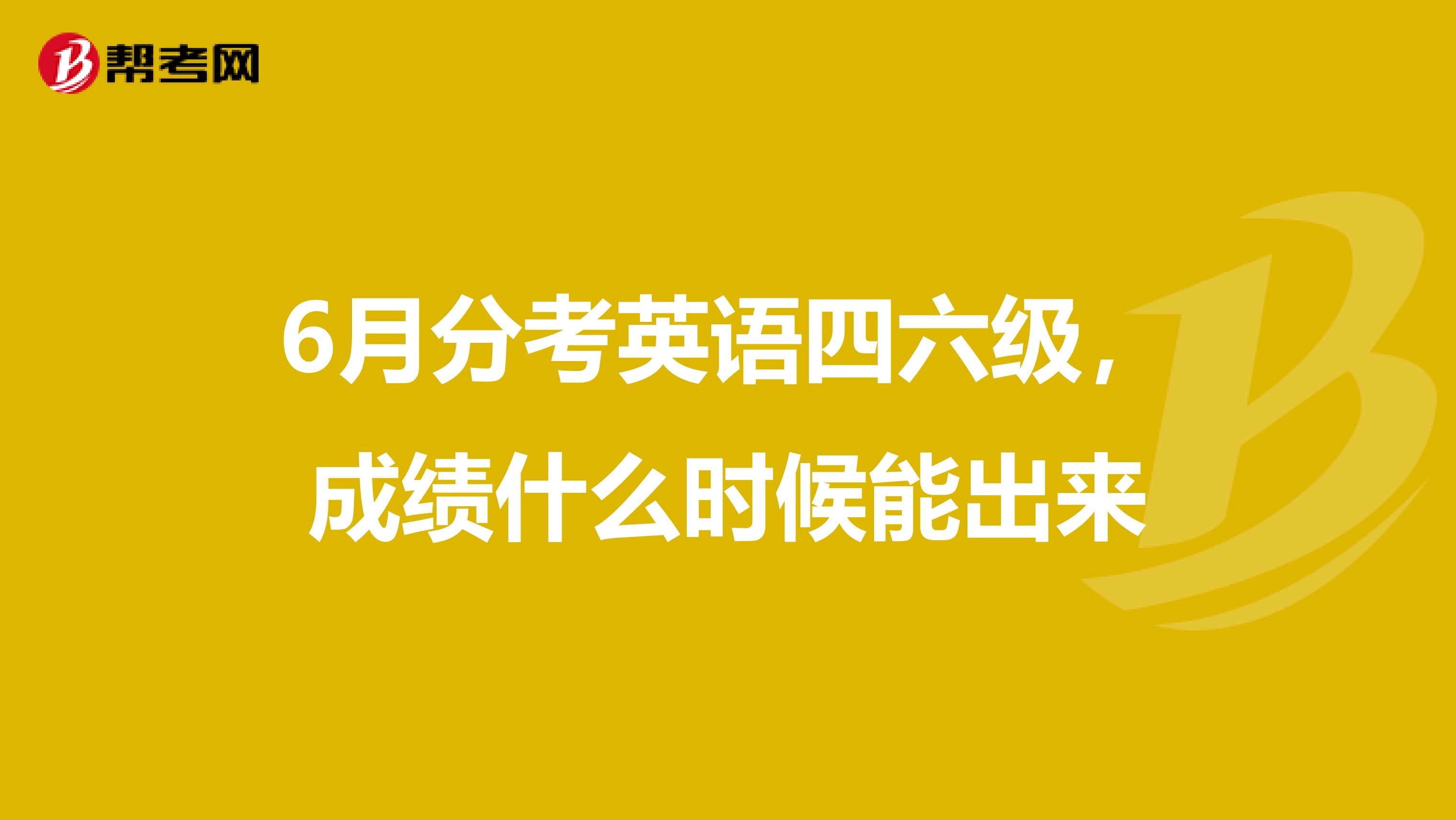 6月分考英语四六级，成绩什么时候能出来