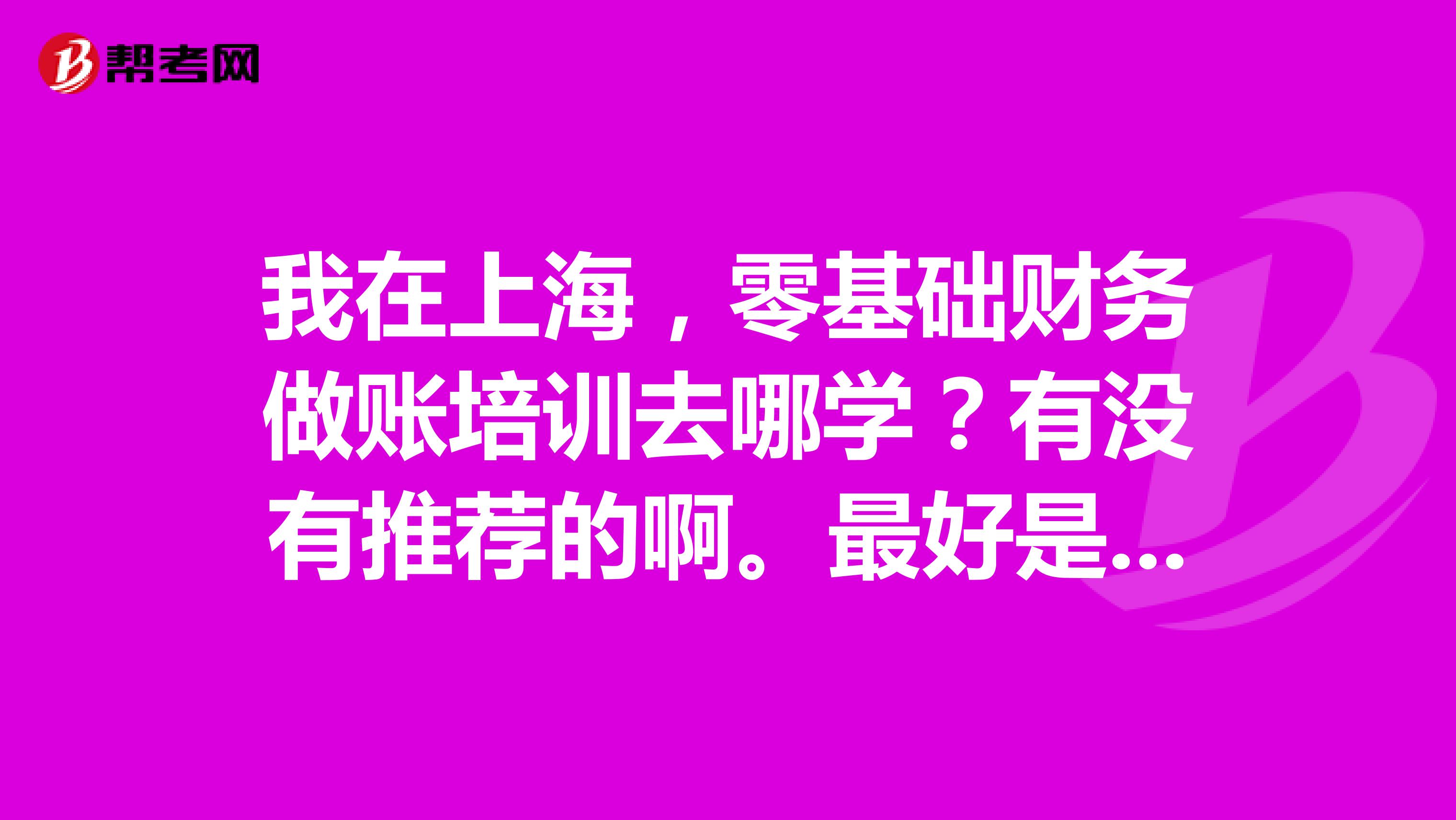 我在上海,零基础财务做账培训去哪学?有没有推荐的啊。最好是自己去培训过的