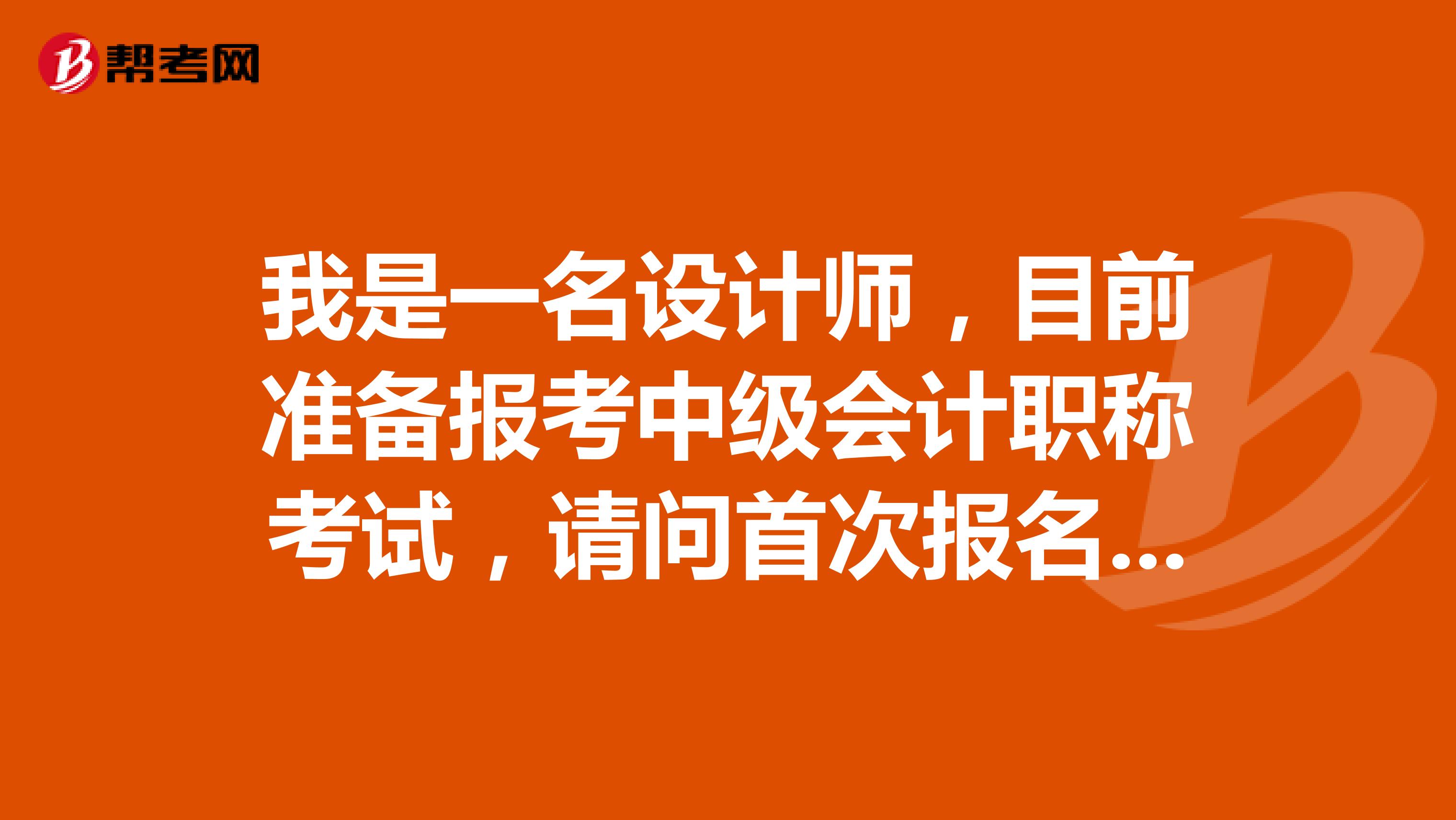 我是一名設(shè)計(jì)師，目前準(zhǔn)備報(bào)考中級(jí)會(huì)計(jì)職稱考試，請(qǐng)問(wèn)首次報(bào)名需要注意什么？