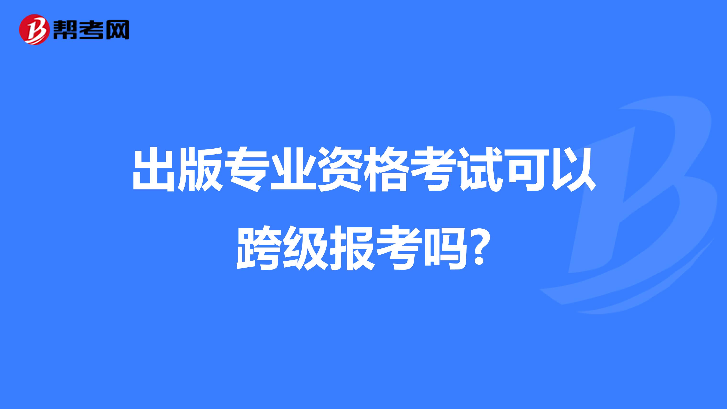 出版專業資格考試可以跨級報考嗎?