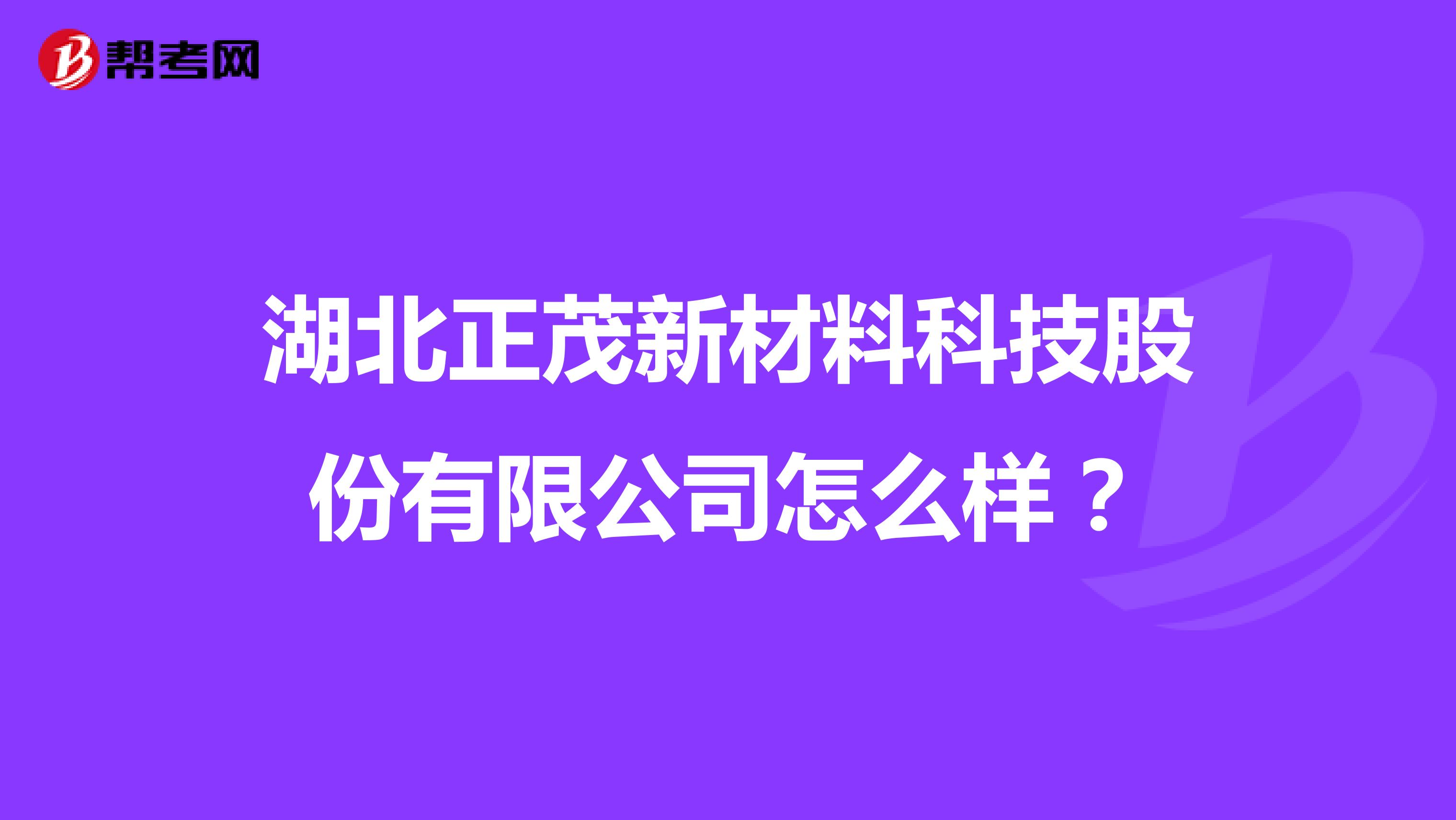 湖北正茂新材料科技股份有限公司怎么样？