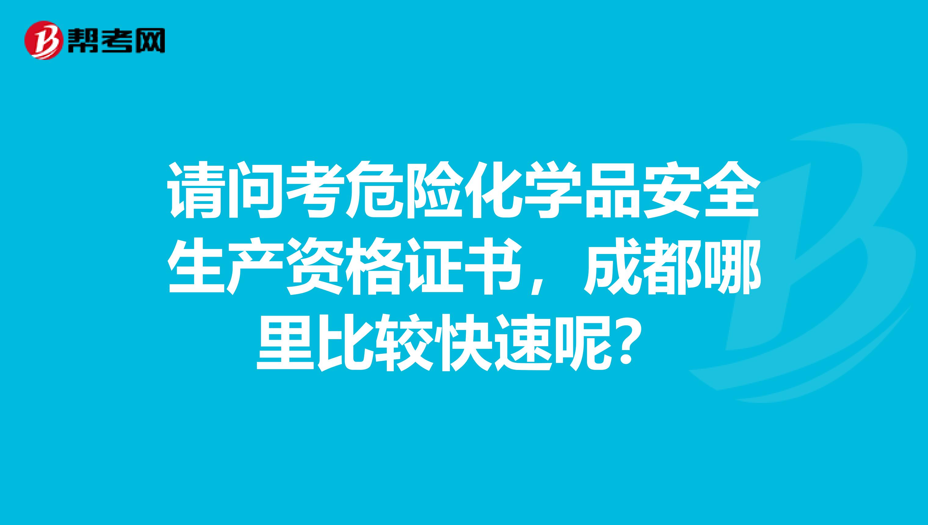 请问考危险化学品安全生产资格证书，成都哪里比较快速呢？