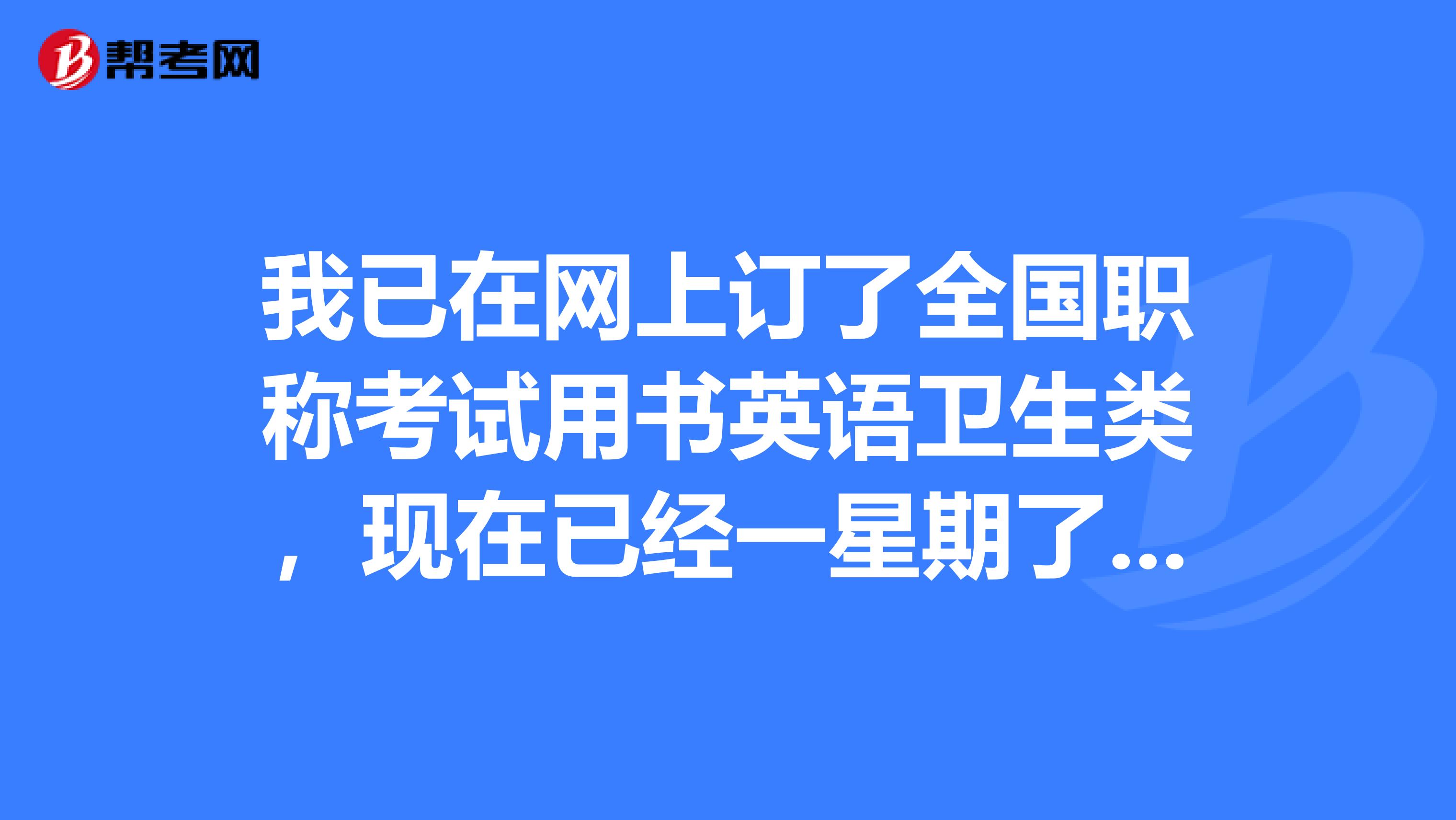 我已在網上訂了全國職稱考試用書英語衛生類,現在已經一星期了,.