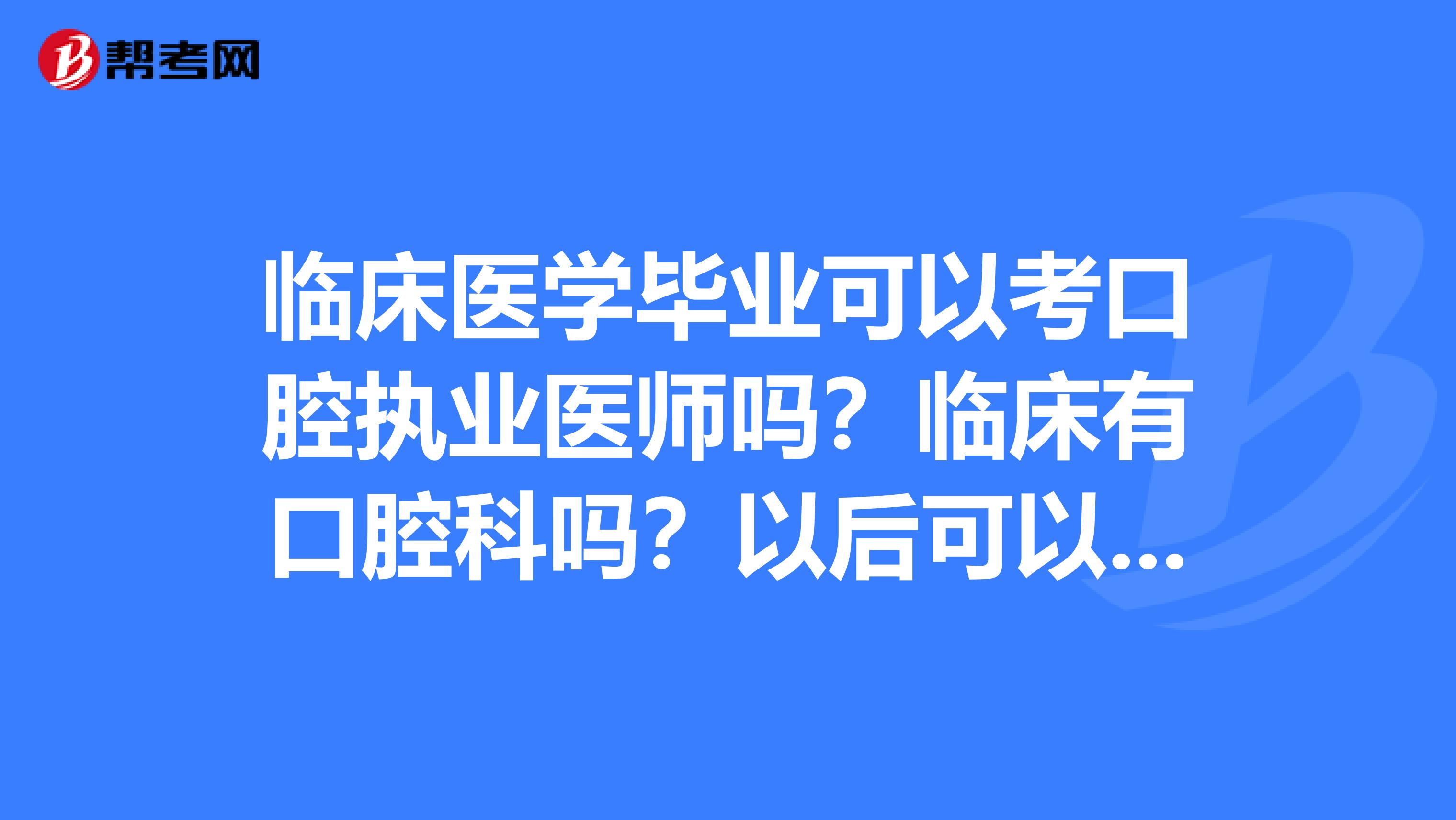 臨床醫(yī)學(xué)畢業(yè)可以考口腔執(zhí)業(yè)醫(yī)師嗎？臨床有口腔科嗎？以后可以自己開開口腔診所嗎？