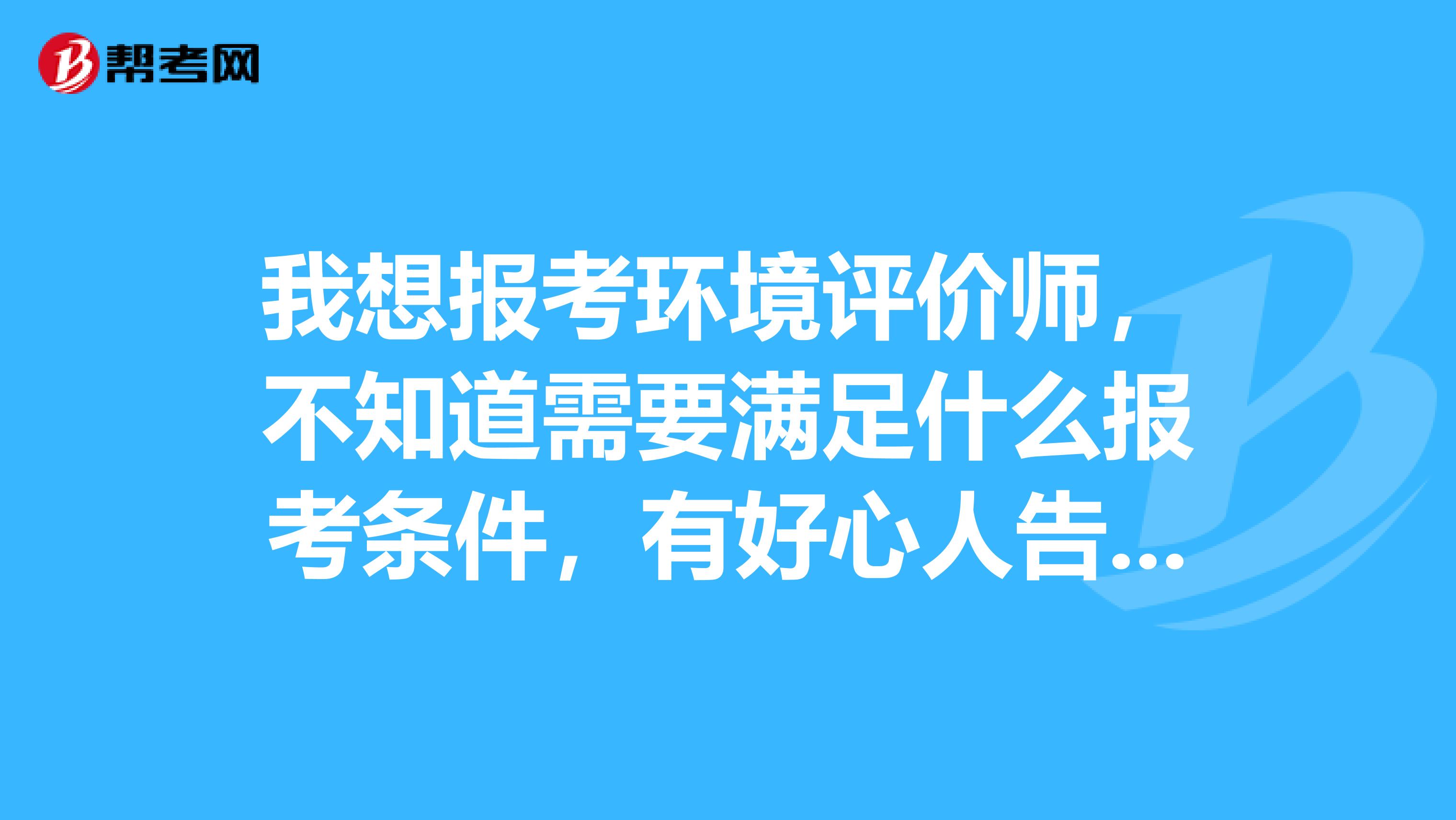 我想报考环境评价师，不知道需要满足什么报考条件，有好心人告知吗？