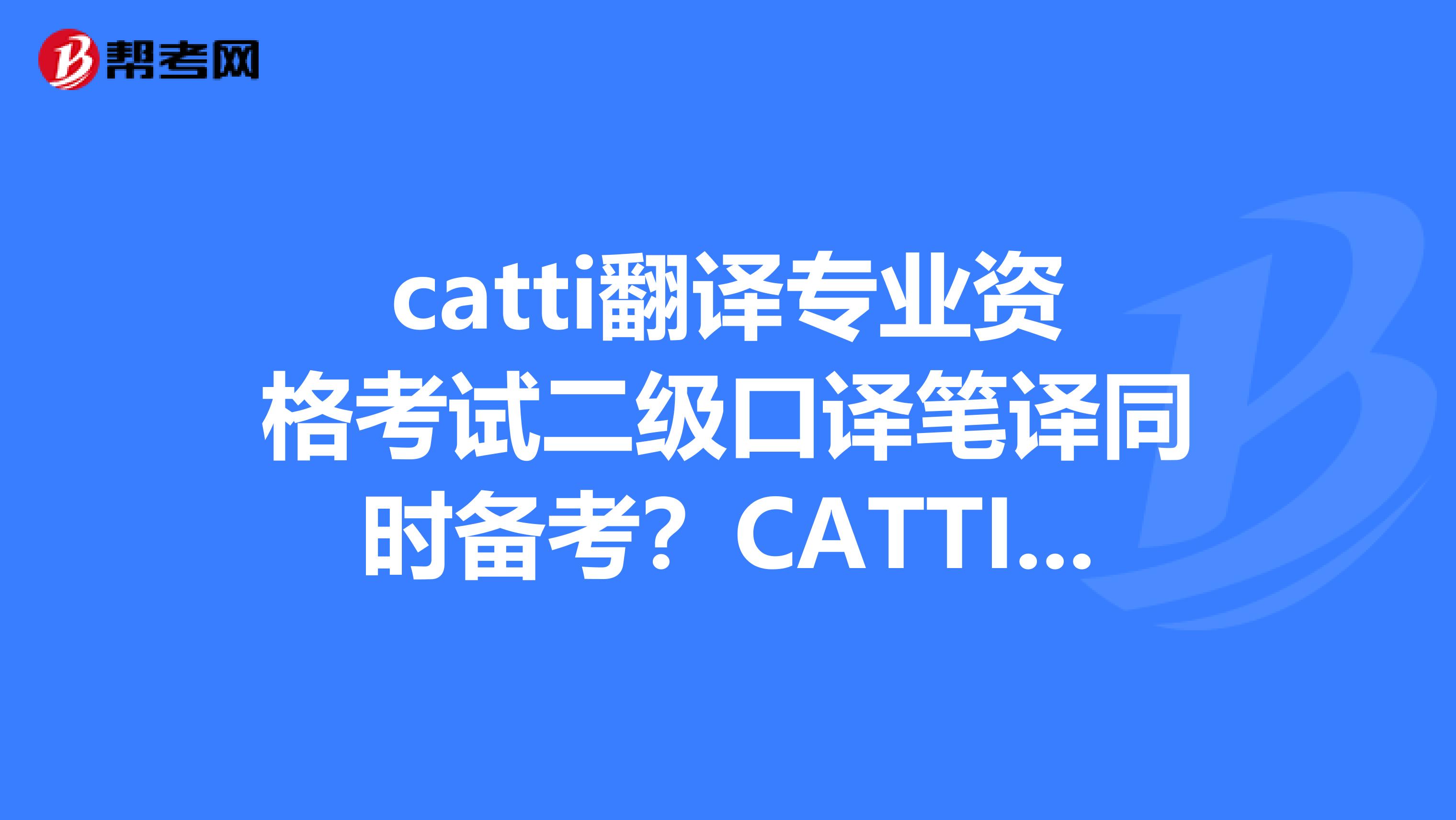 catti翻译专业资格考试二级口译笔译同时备考?CATTI 口笔译考试通过口译或笔译就可以评职称吗??
