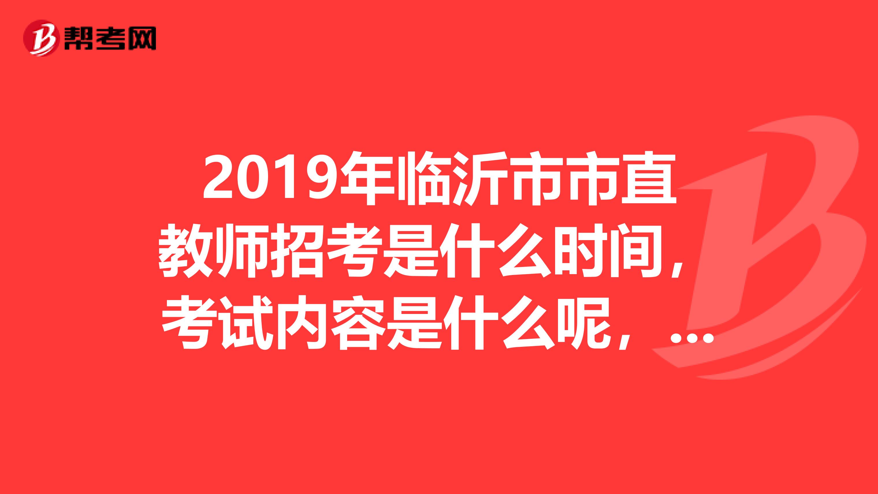 2019年临沂市市直教师招考是什么时间,考试内容是什么呢,谢谢