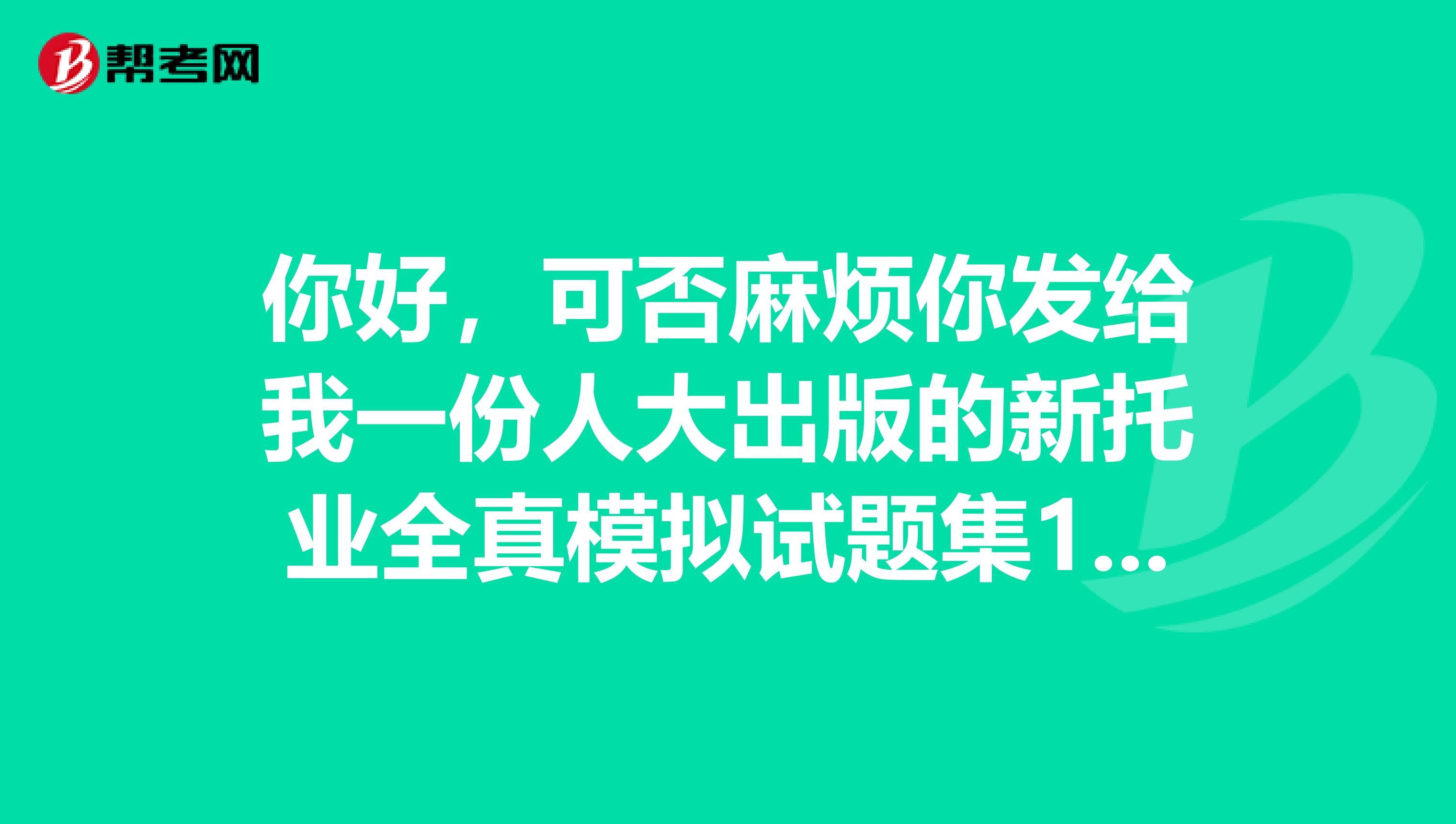 你好,可否麻烦你发给我一份人大出版的新托业全真模拟试题集1和2的PDF和MP3,非常感谢