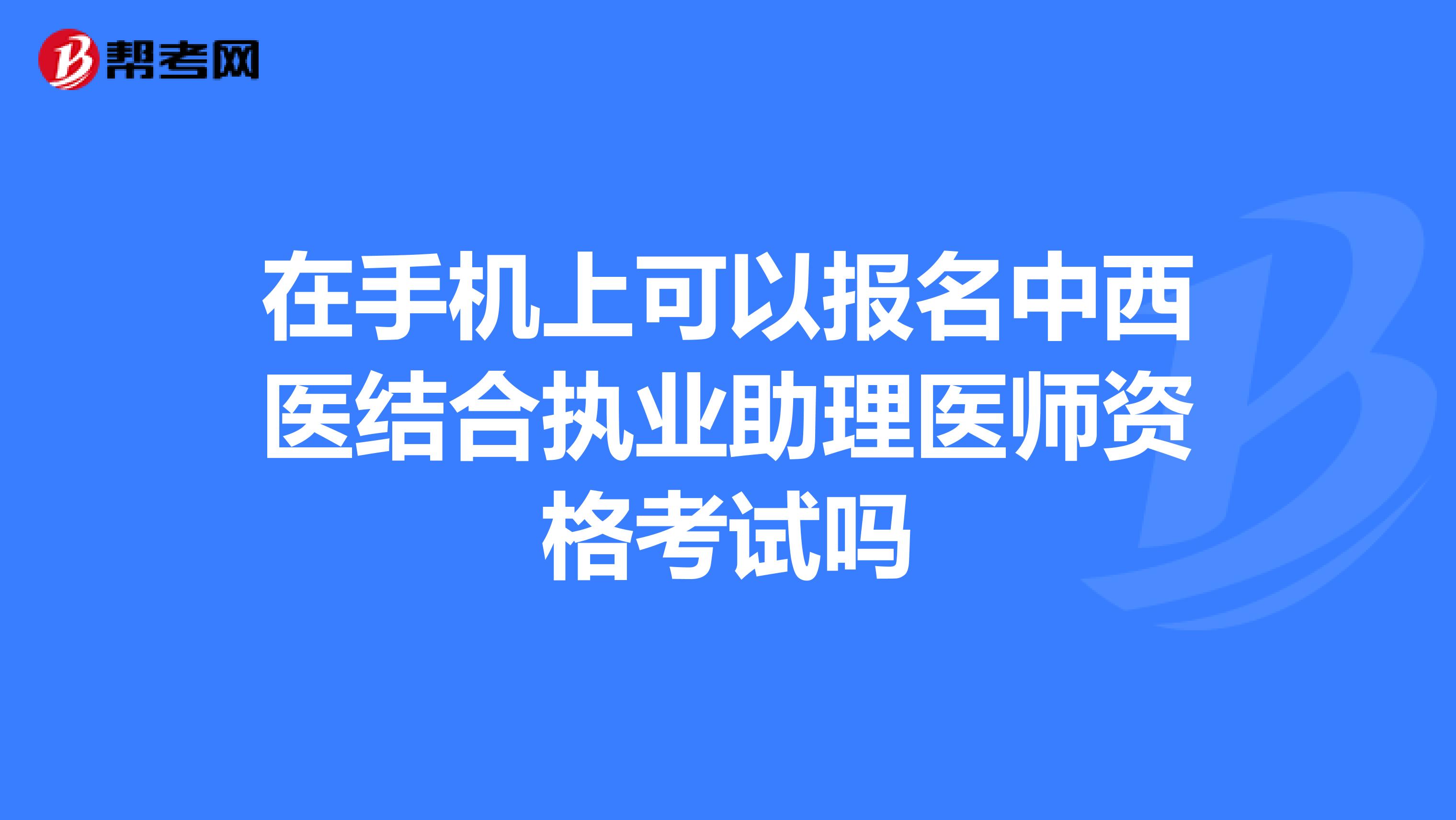 在手机上可以报名中西医结合执业助理医师资格考试吗