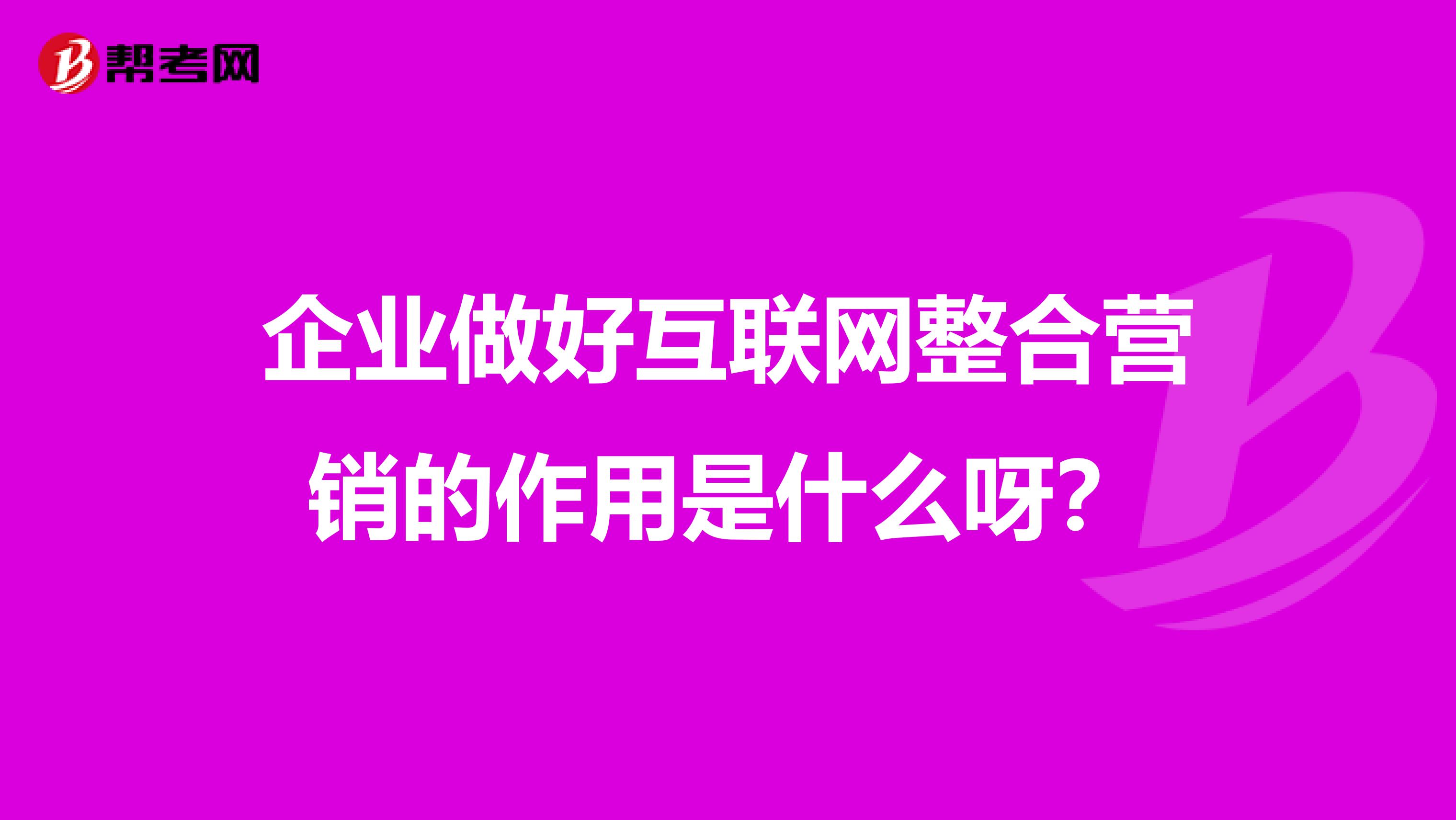 企业做好互联网整合营销的作用是什么呀?