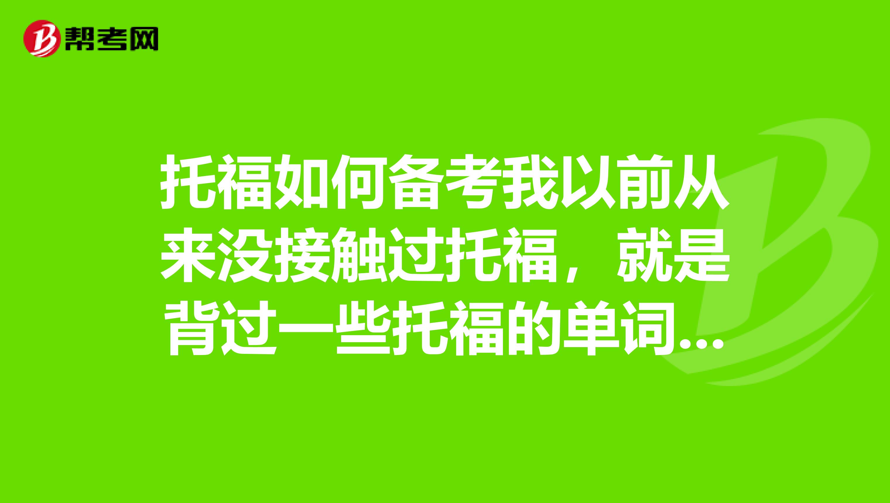托福如何备考我以前从来没接触过托福，就是背过一些托福的单词是那本绿色的，感觉不错