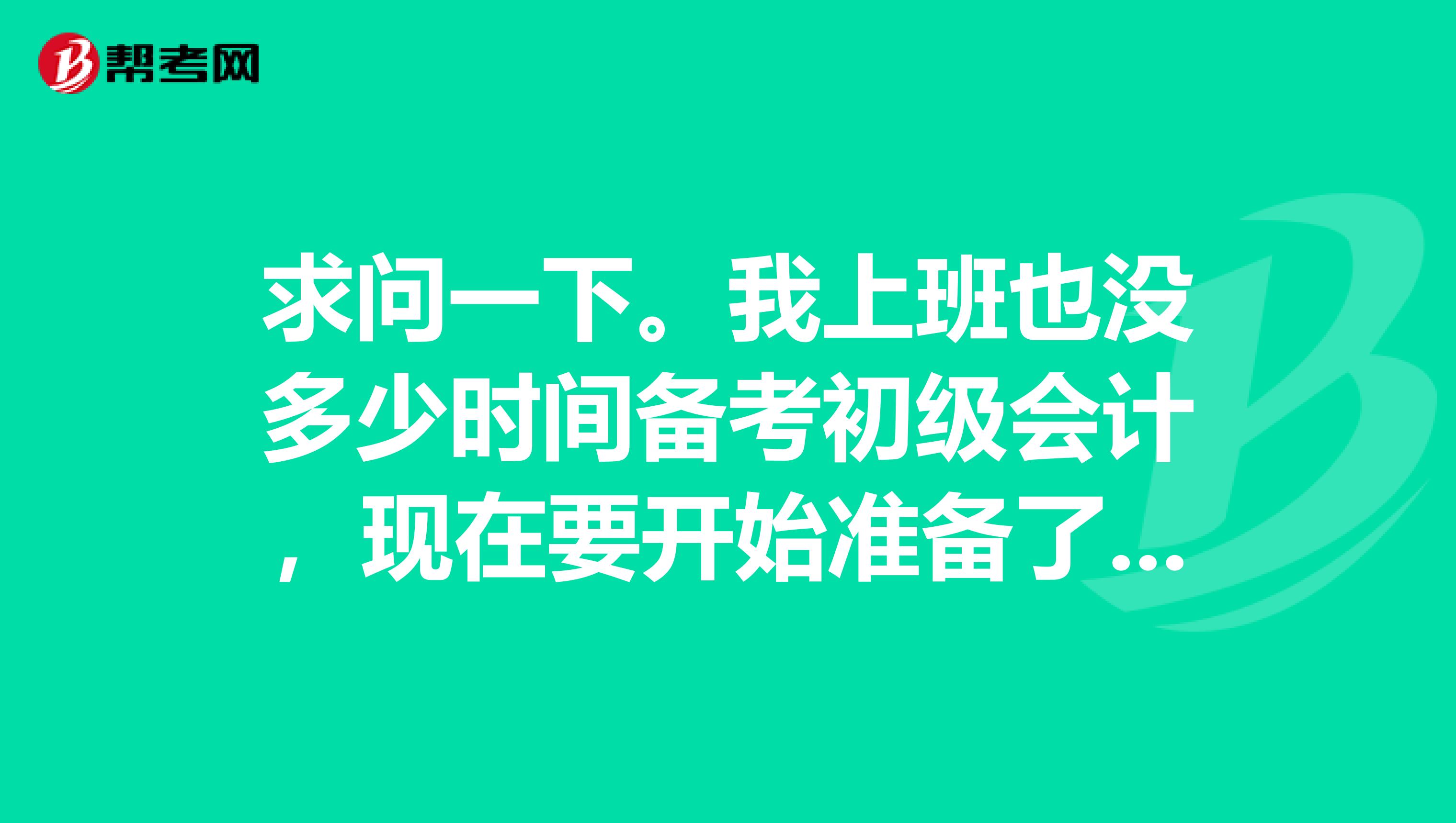 求问一下。我上班也没多少时间备考初级会计，现在要开始准备了， 应该要怎么做？