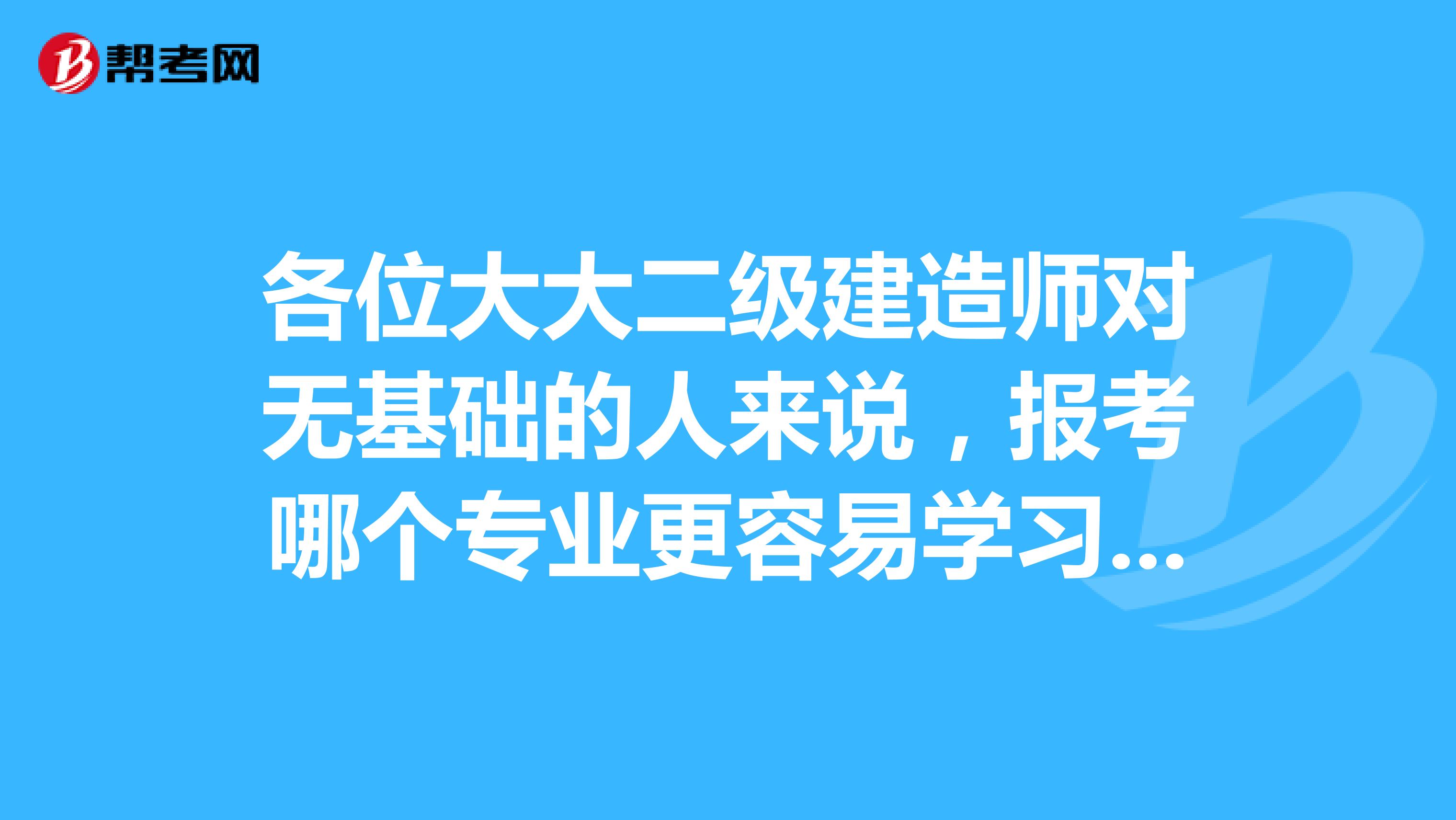 各位大大二级建造师对无基础的人来说，报考哪个专业更容易学习通过？