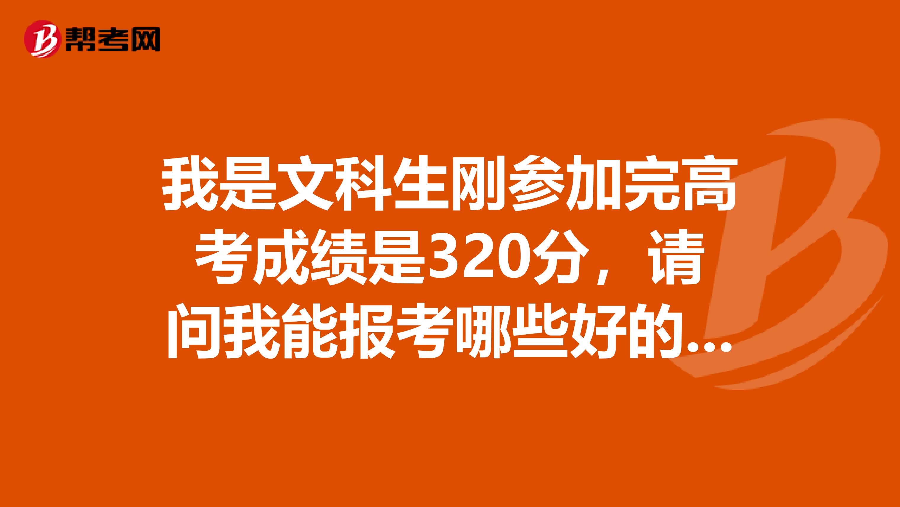 我是文科生刚参加完高考成绩是320分，请问我能报考哪些好的专科学校？