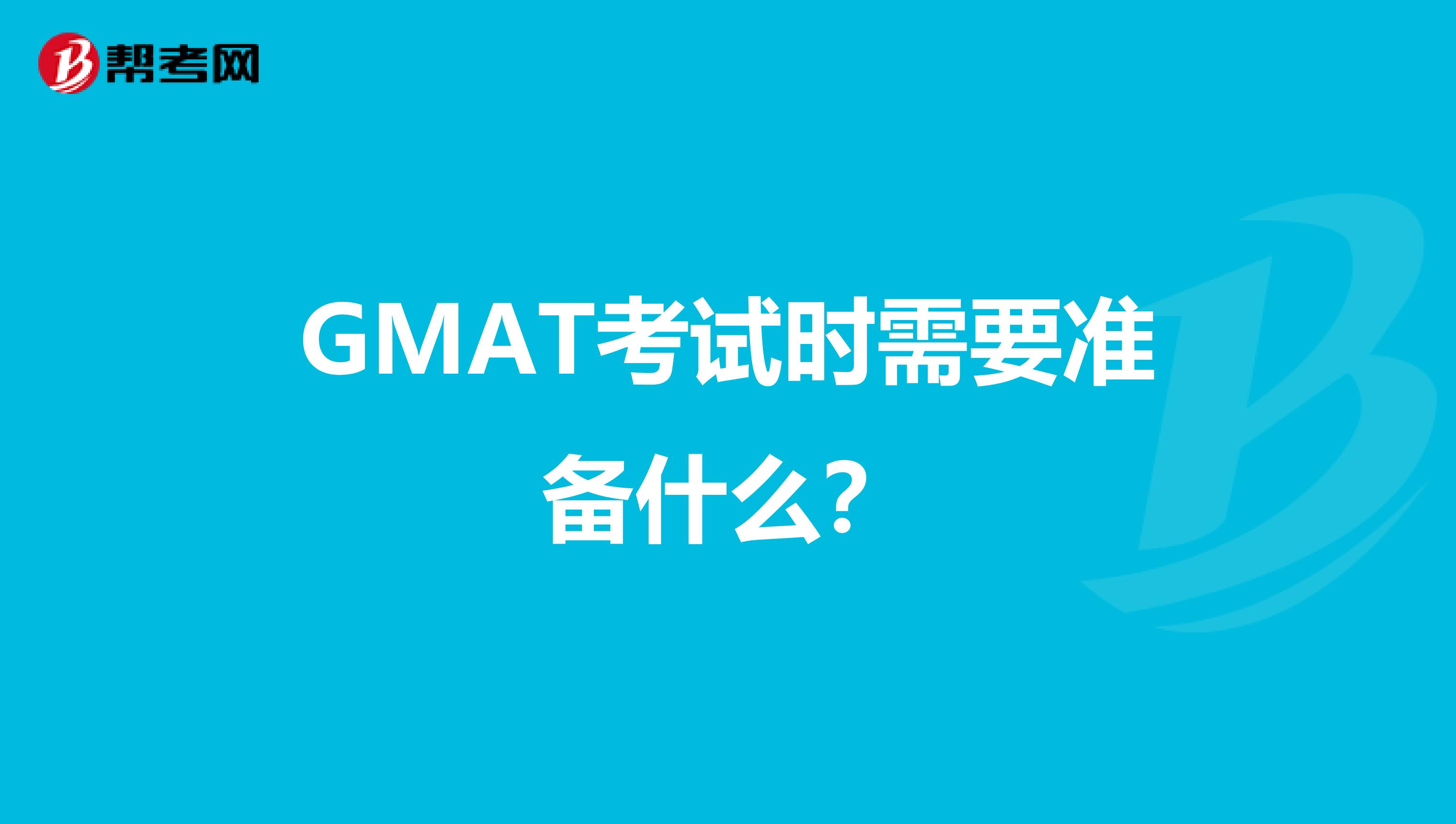 GMAT考试时需要准备什么?