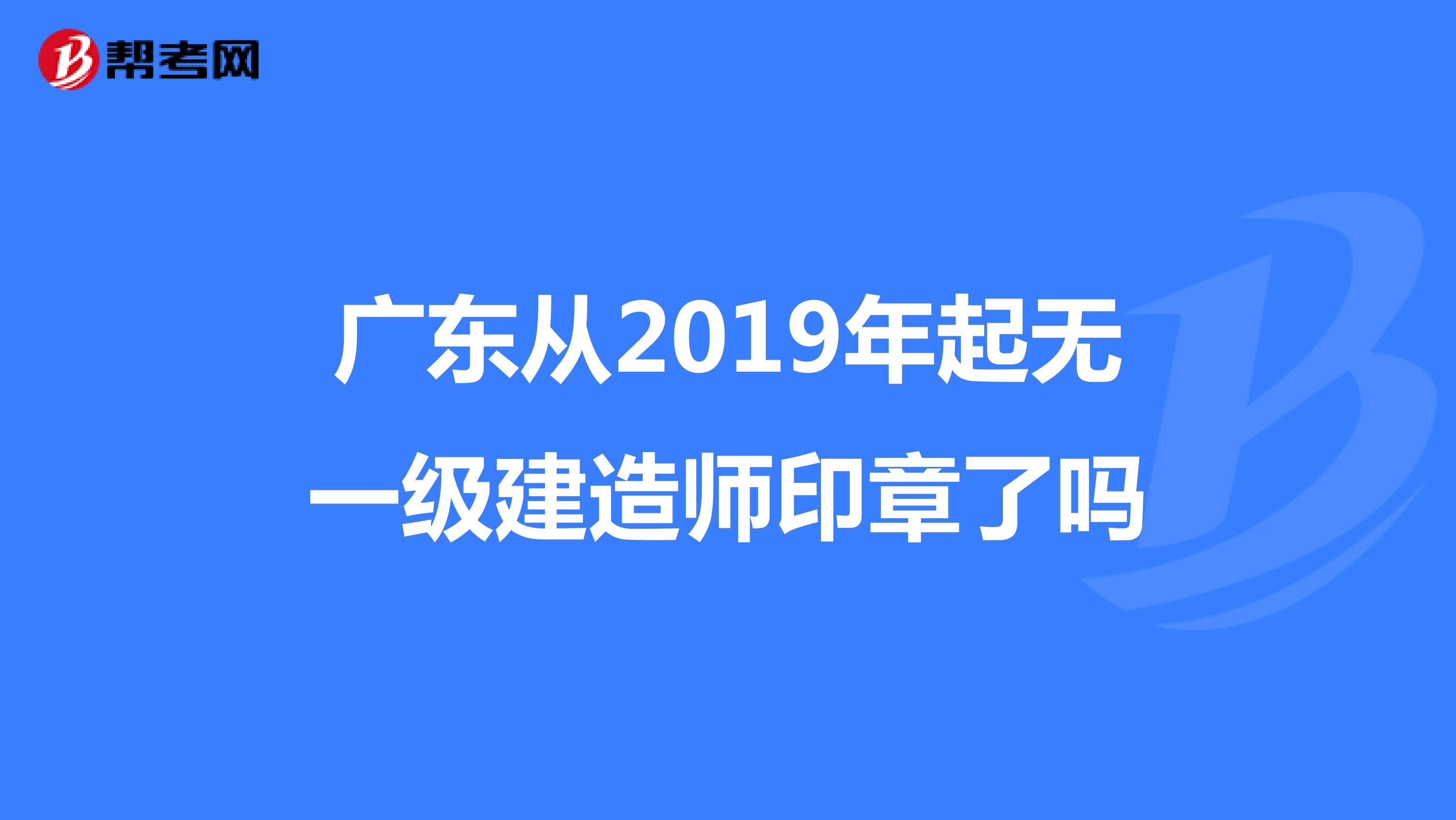 廣東從2019年起無一級建造師印章了嗎