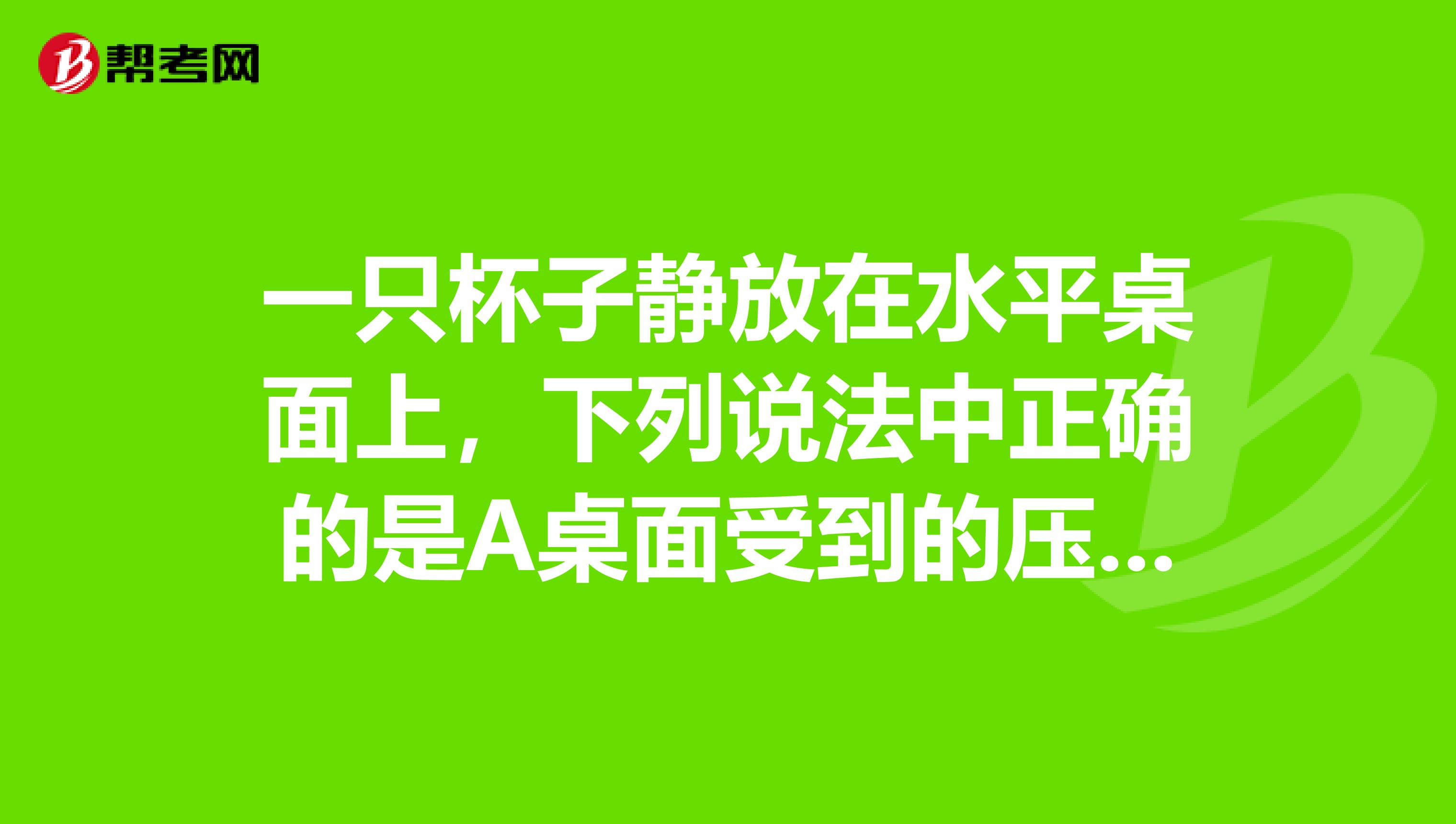 一只杯子静放在水平桌面上,下列说法中正确的是A桌面受到的压力就是杯子的重力B桌面受到的压