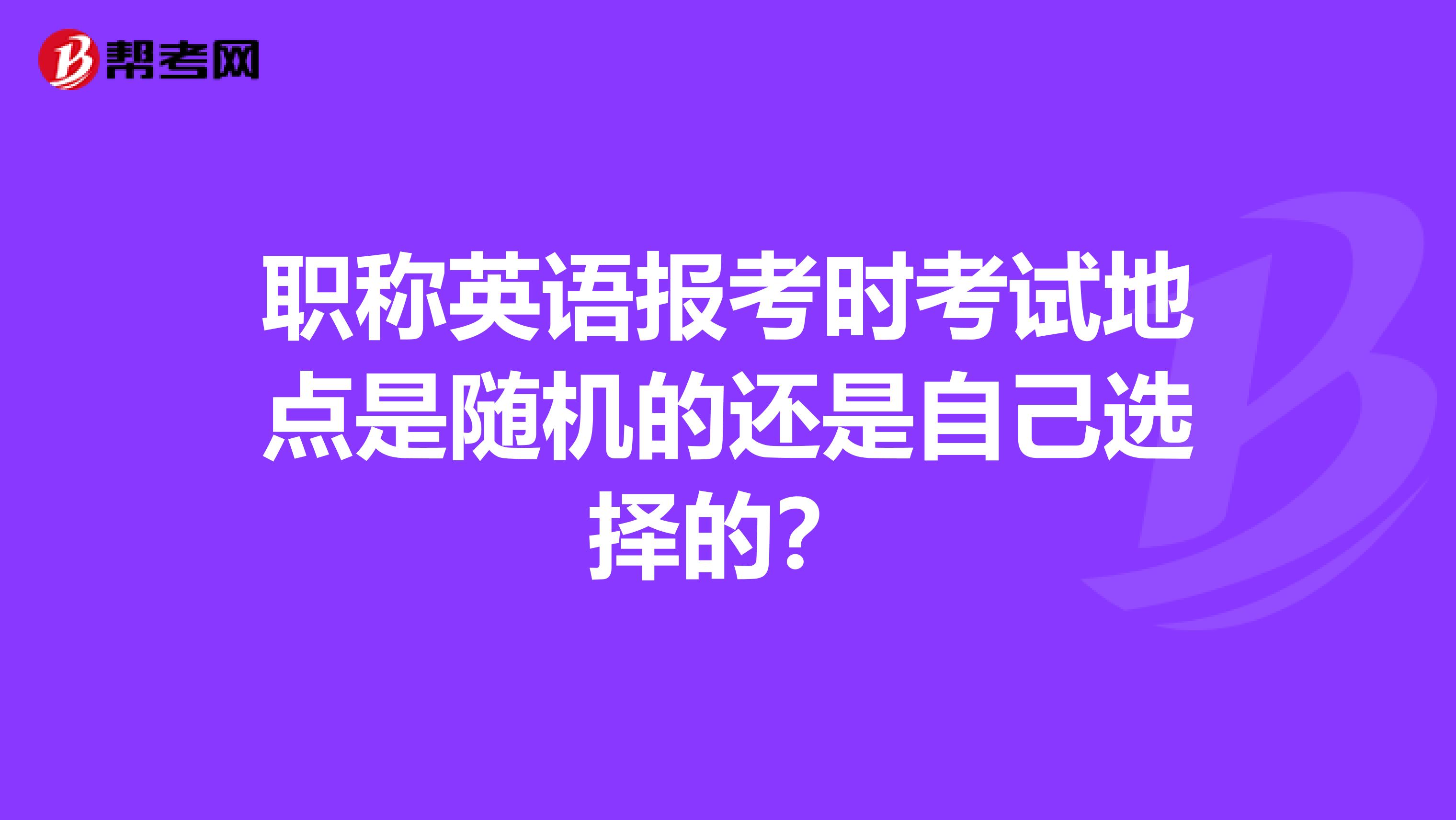 职称英语报考时考试地点是随机的还是自己选择的?