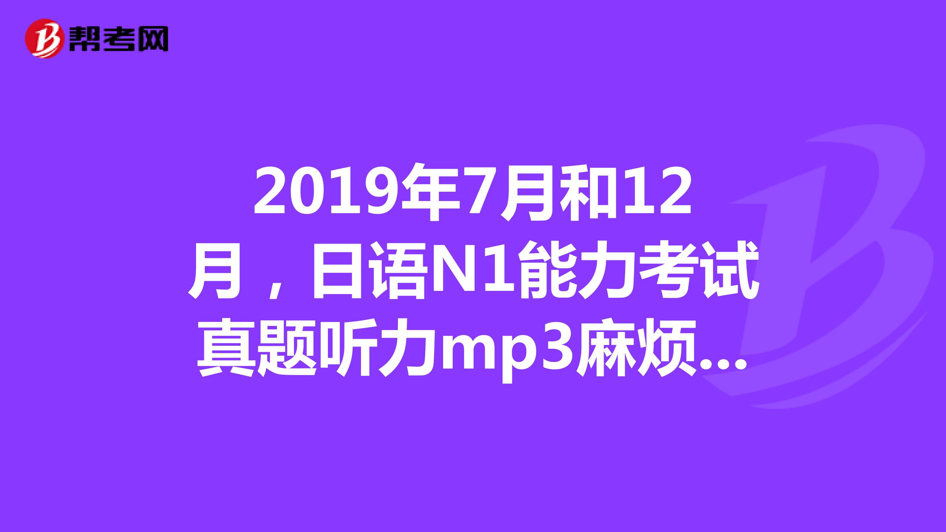 2019年7月和12月，日语N1能力考试真题听力mp3麻烦发我邮箱1021129700qq.com谢谢