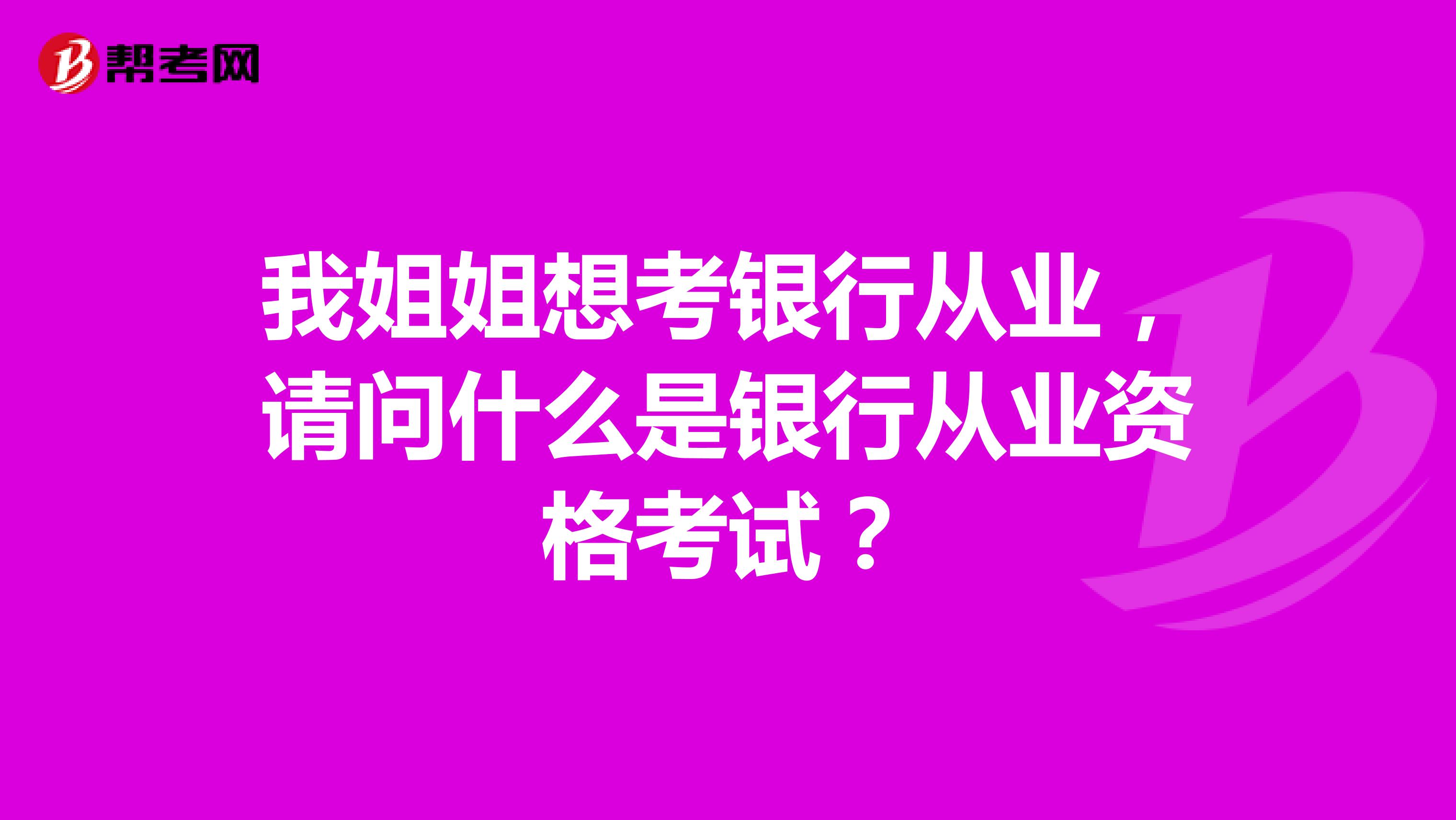 我姐姐想考银行从业，请问什么是银行从业资格考试？