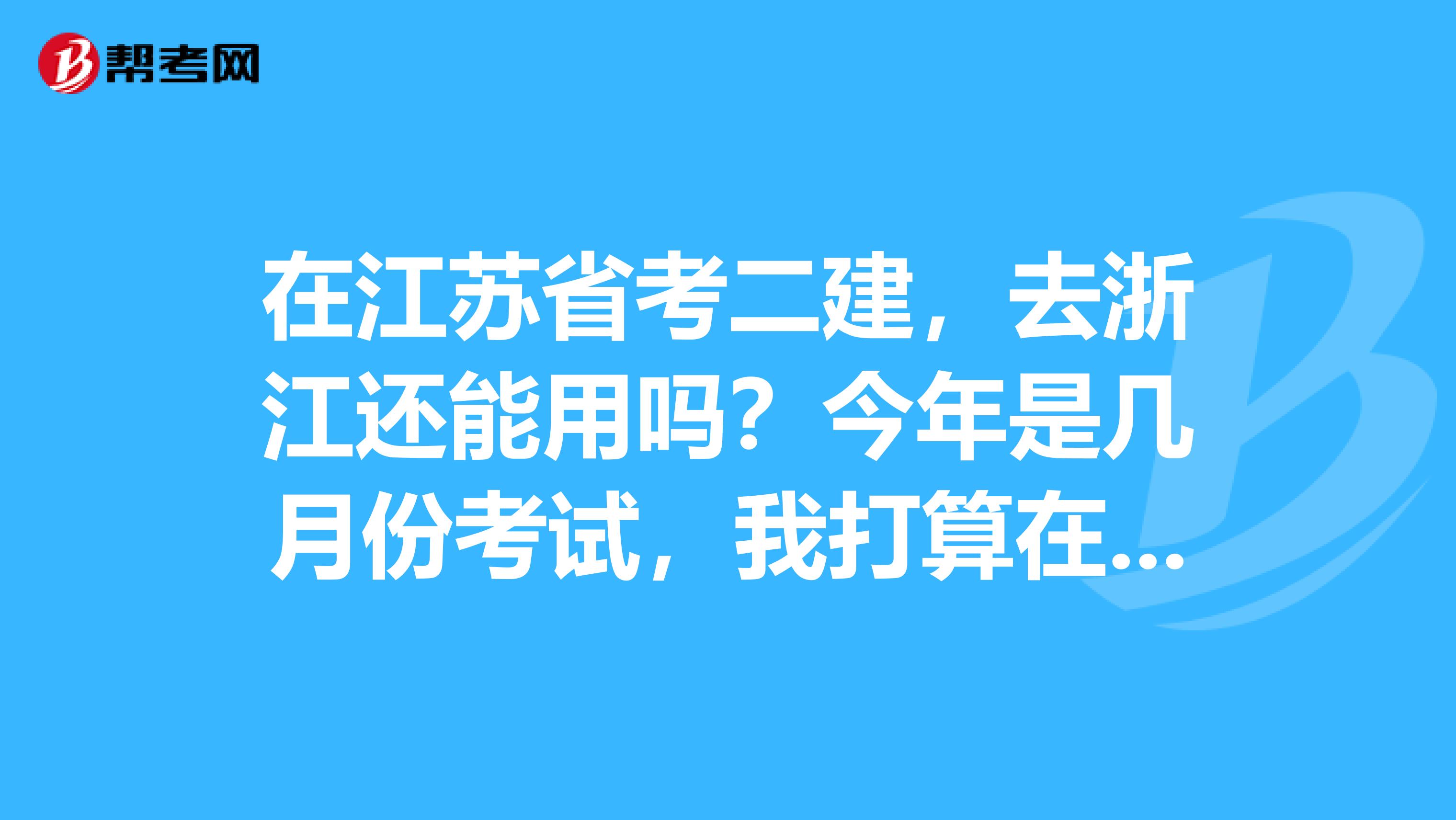 在江苏省考二建,去浙江还能用吗?今年是几月份考试,我打算在苏州报个培训班,还来得及吗?