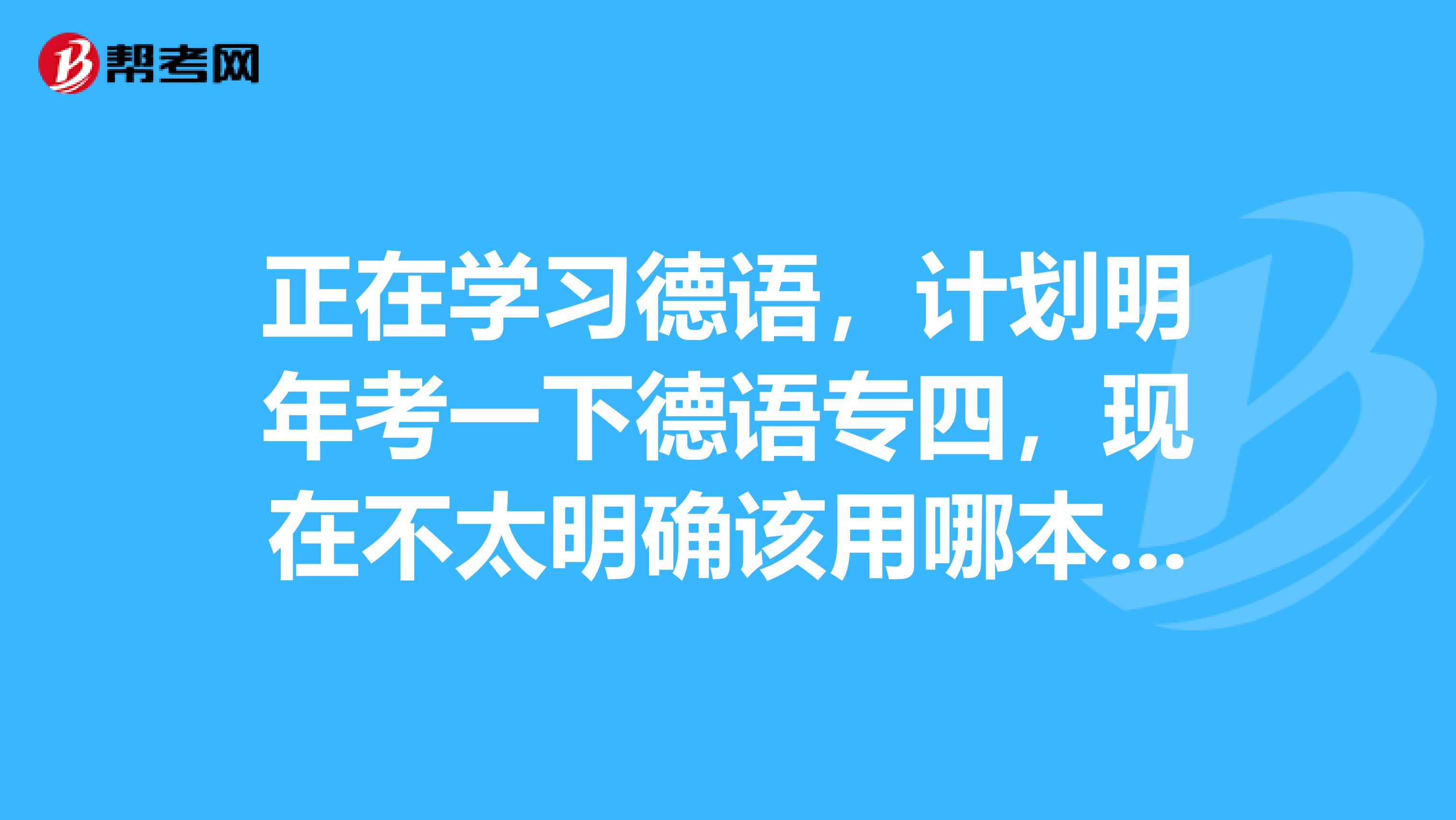 正在学习德语，计划明年考一下德语专四，现在不太明确该用哪本资料复习会比较好呢？
