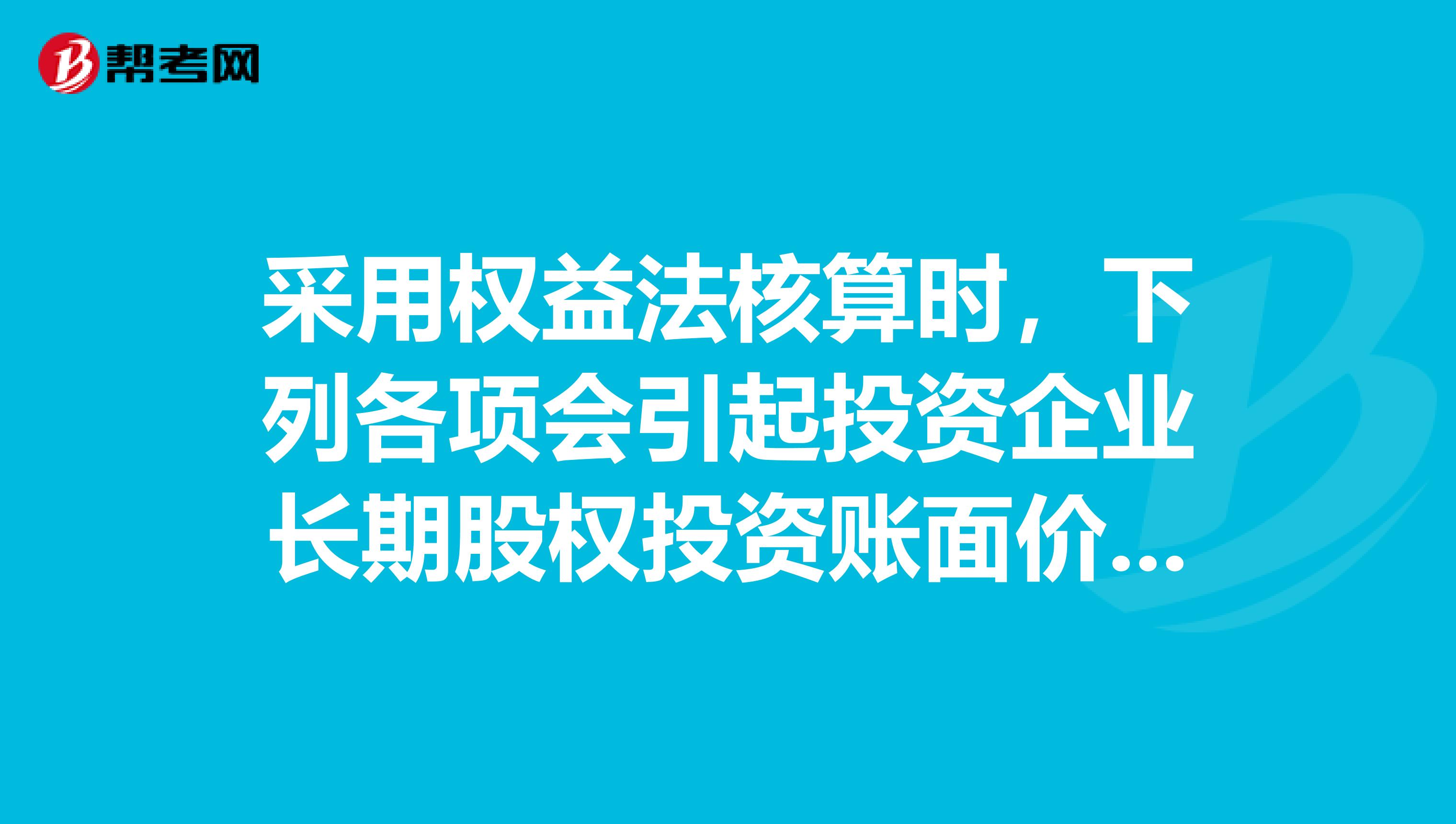 采用权益法核算时，下列各项会引起投资企业长期股权投资账面价值发生增减变动的是。