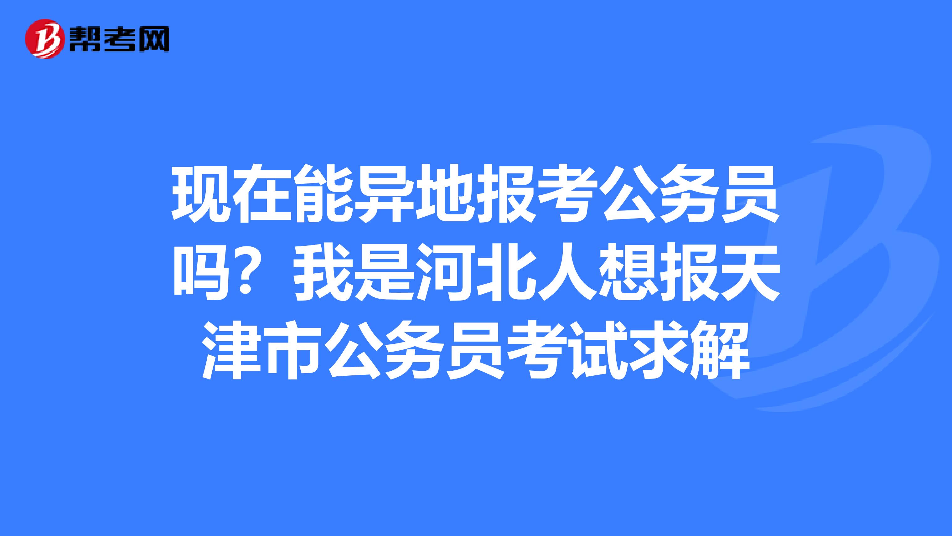 现在能异地报考公务员吗?我是河北人想报天津市公务员考试求解