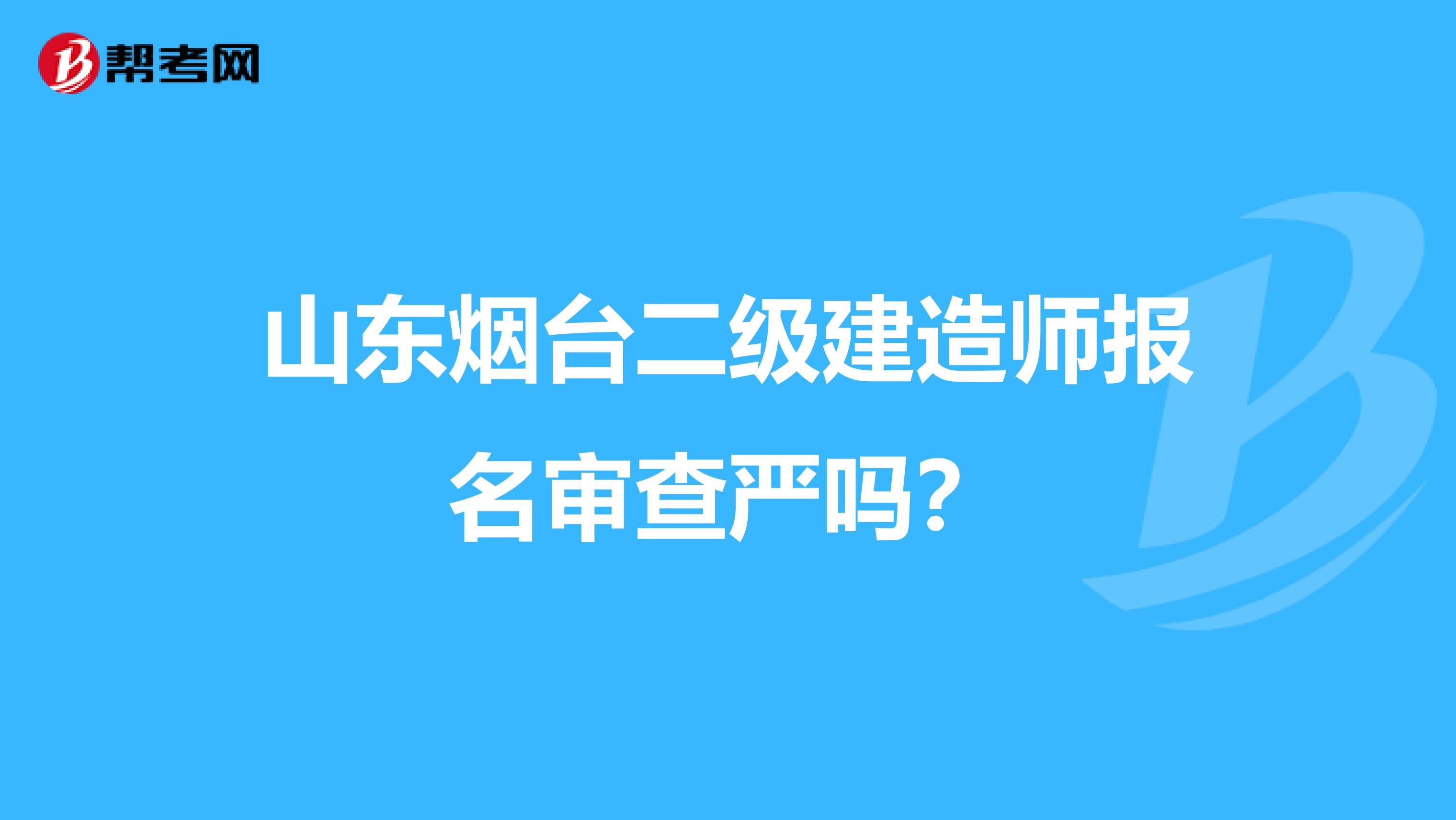 山东烟台二级建造师报名审查严吗?