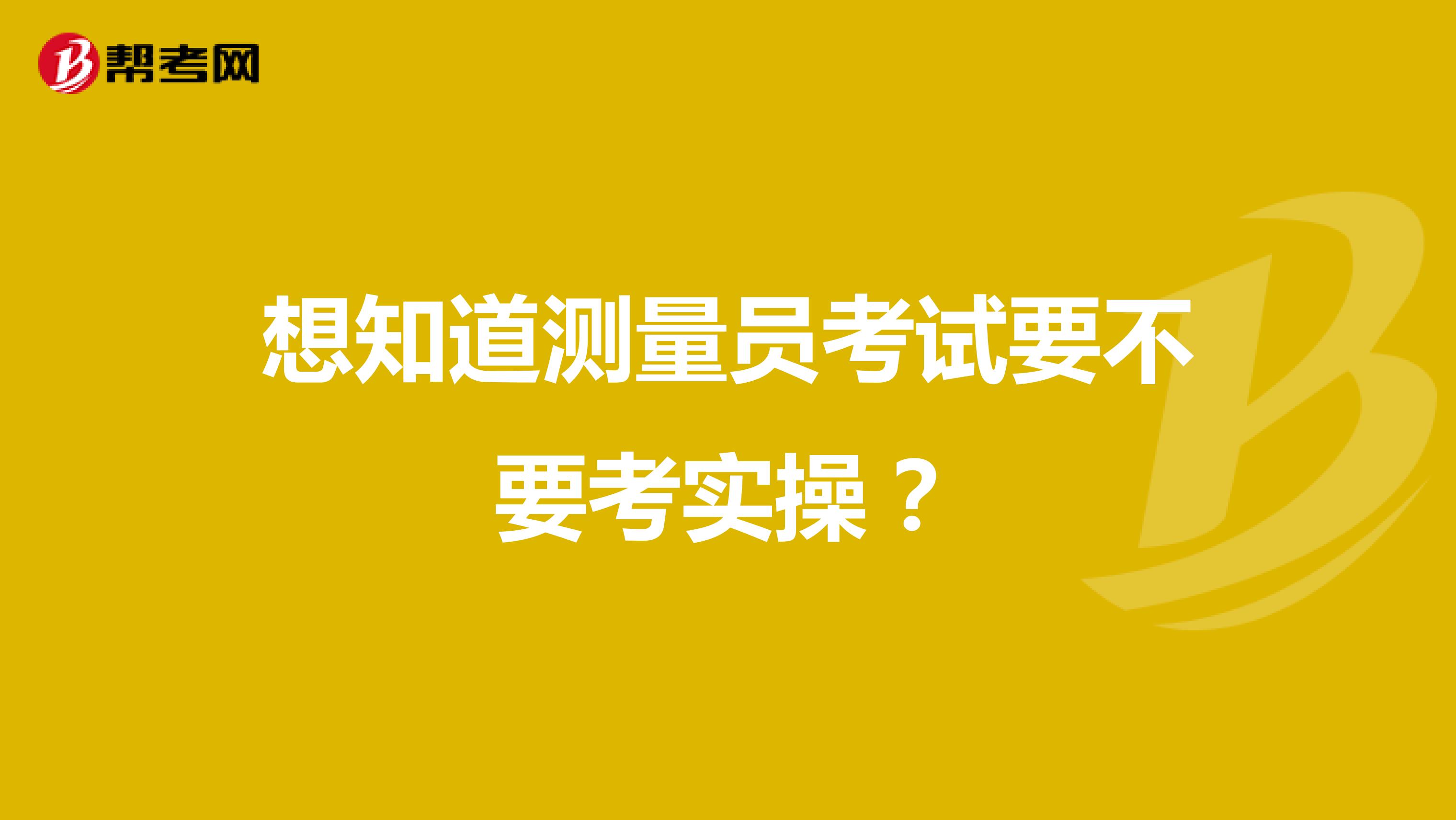 想知道测量员考试要不要考实操？
