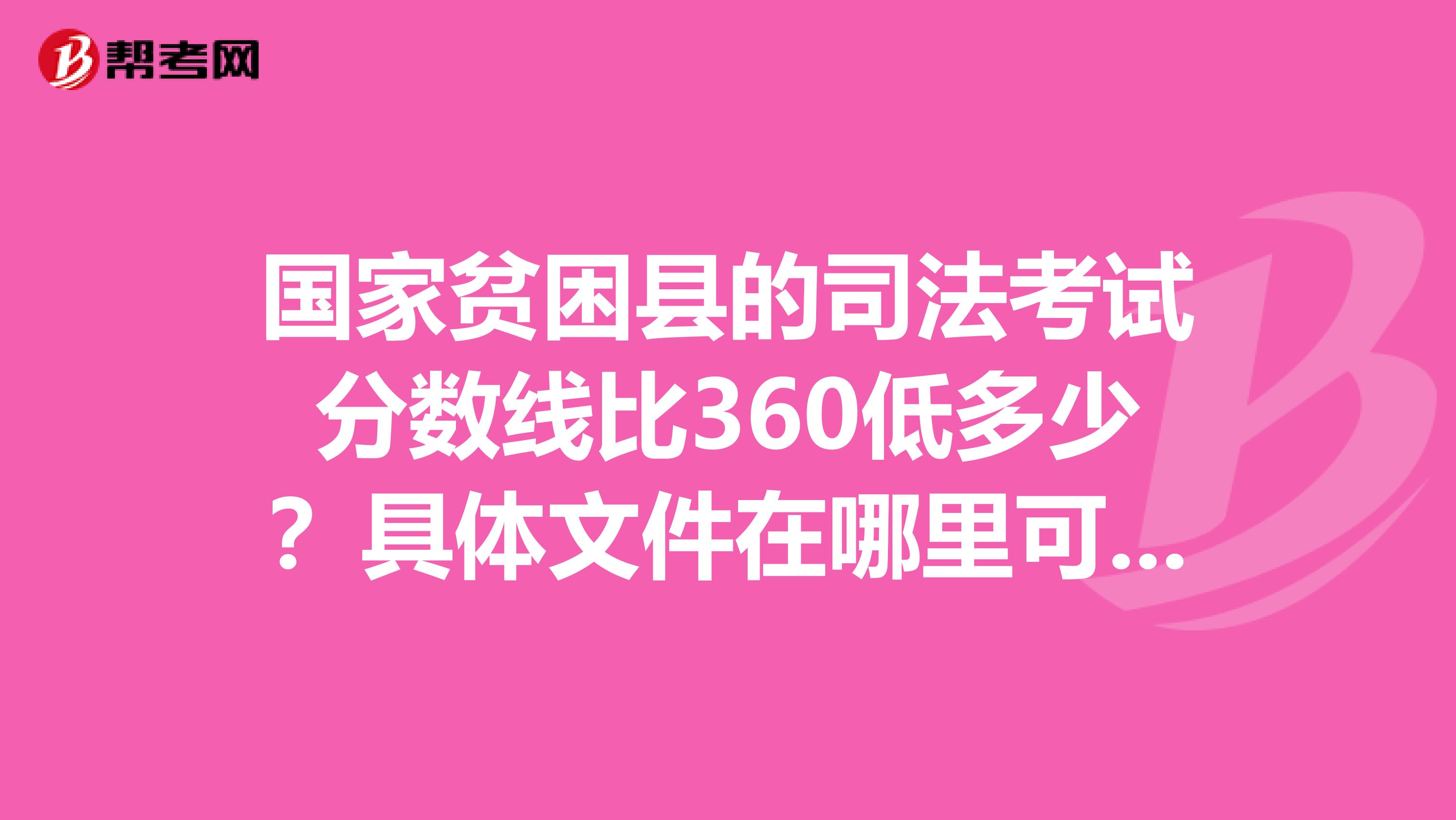 國家貧困縣的司法考試分數(shù)線比360低多少？具體文件在哪里可以查到？