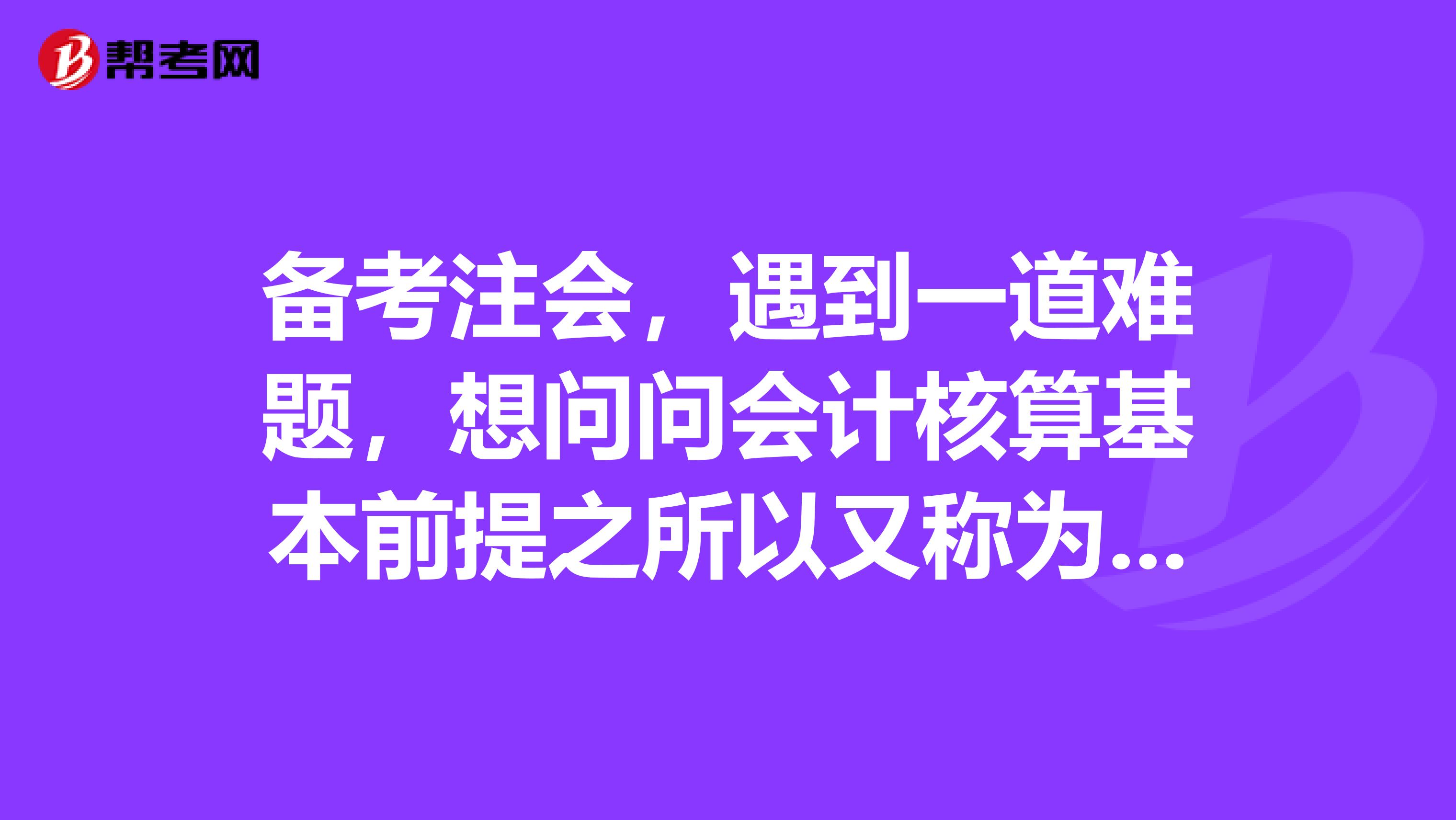 备考注会,遇到一道难题,想问问会计核算基本前提之所以又称为会计假设,是由于其缺乏客观性及人们无法对其进行证明,这句话是对还是错