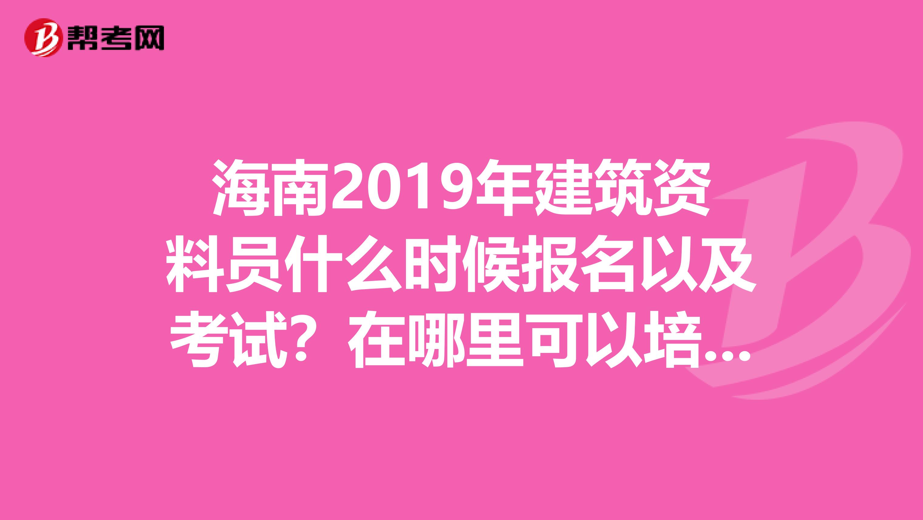 海南2019年建筑资料员什么时候报名以及考试？在哪里可以培训？