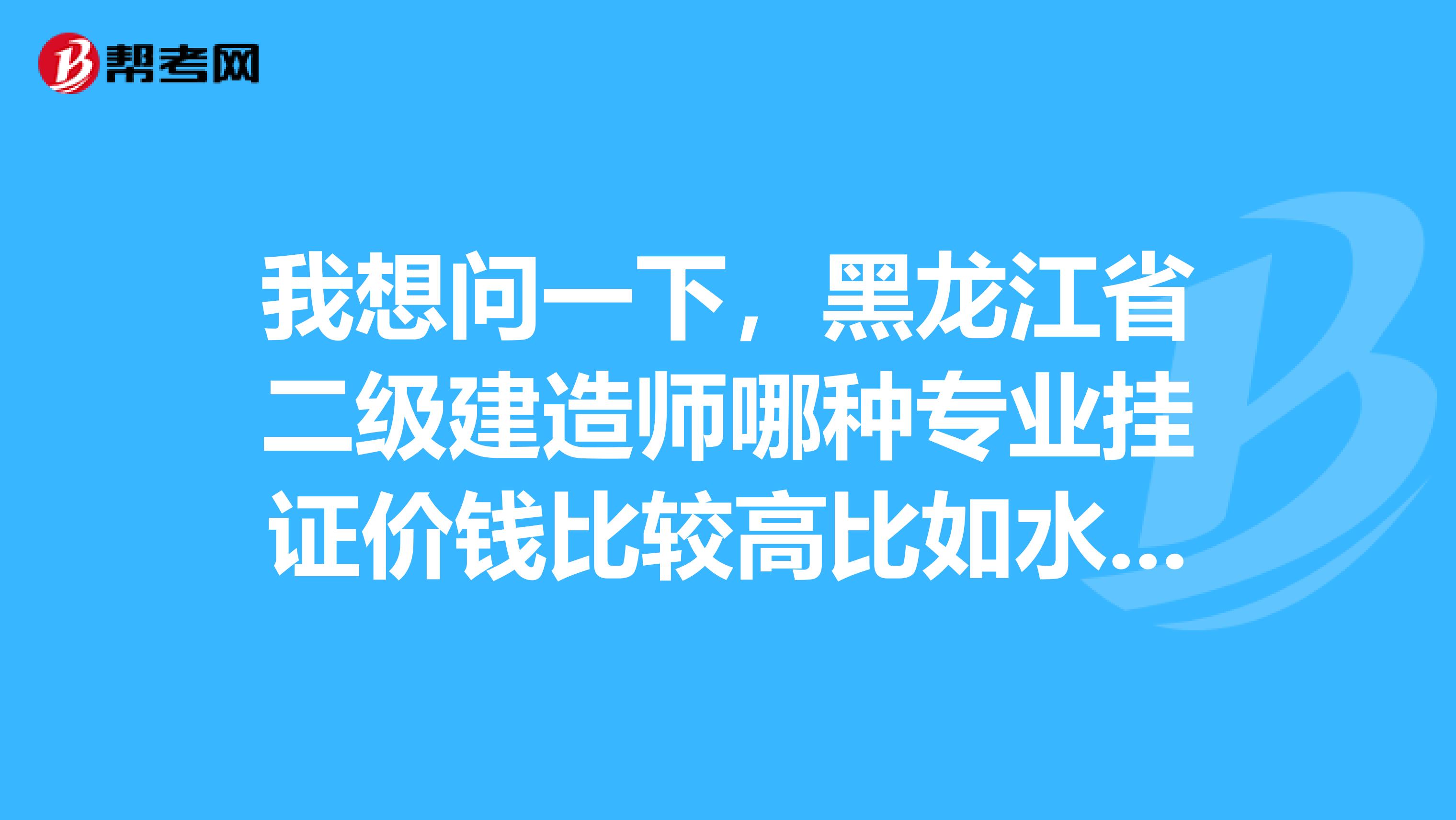 我想问一下,黑龙江省二级建造师哪种专业挂证价钱比较高比如水利道路市政这几个。