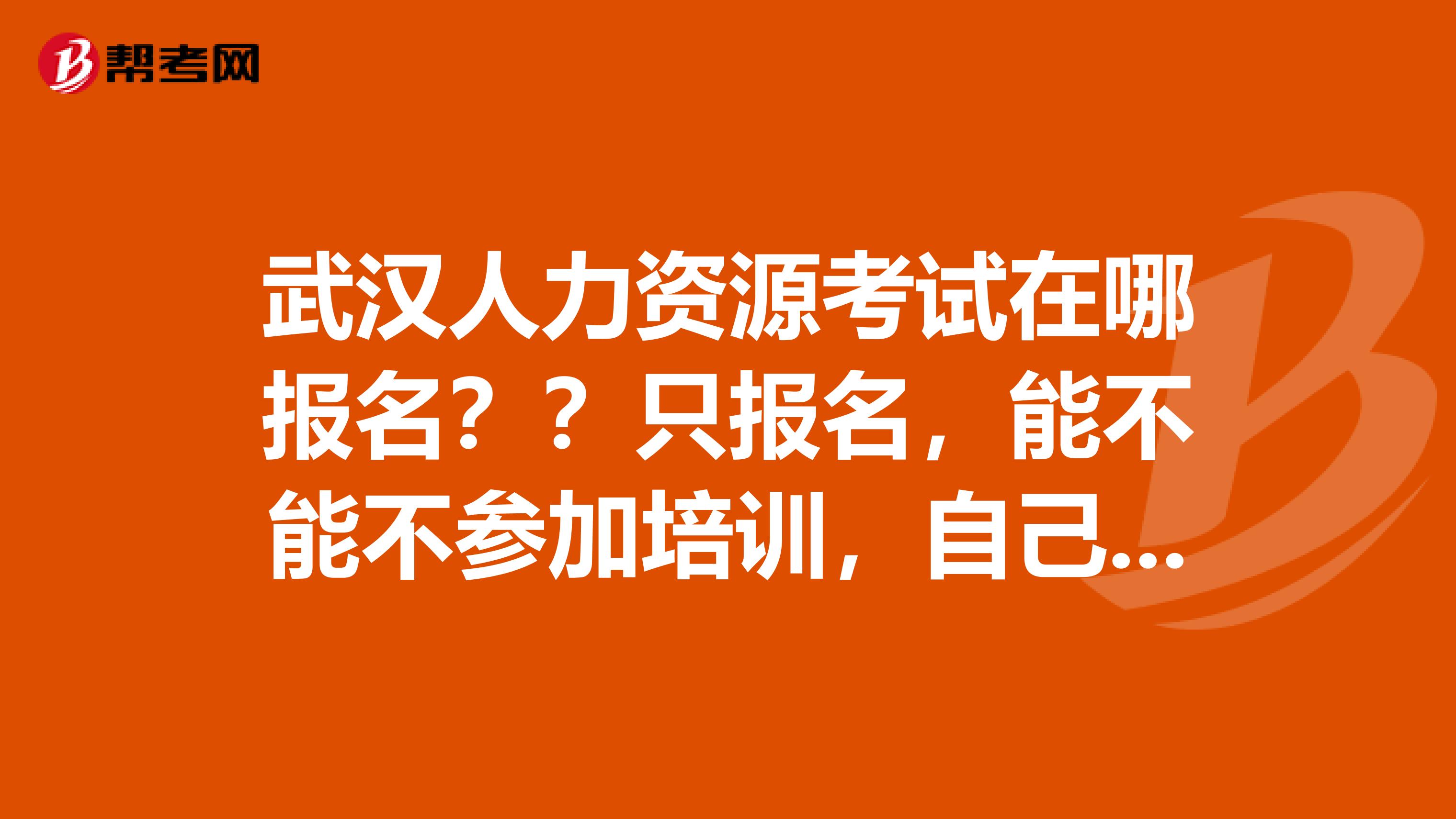武汉人力资源考试在哪报名??只报名,能不能不参加培训,自己买书看?