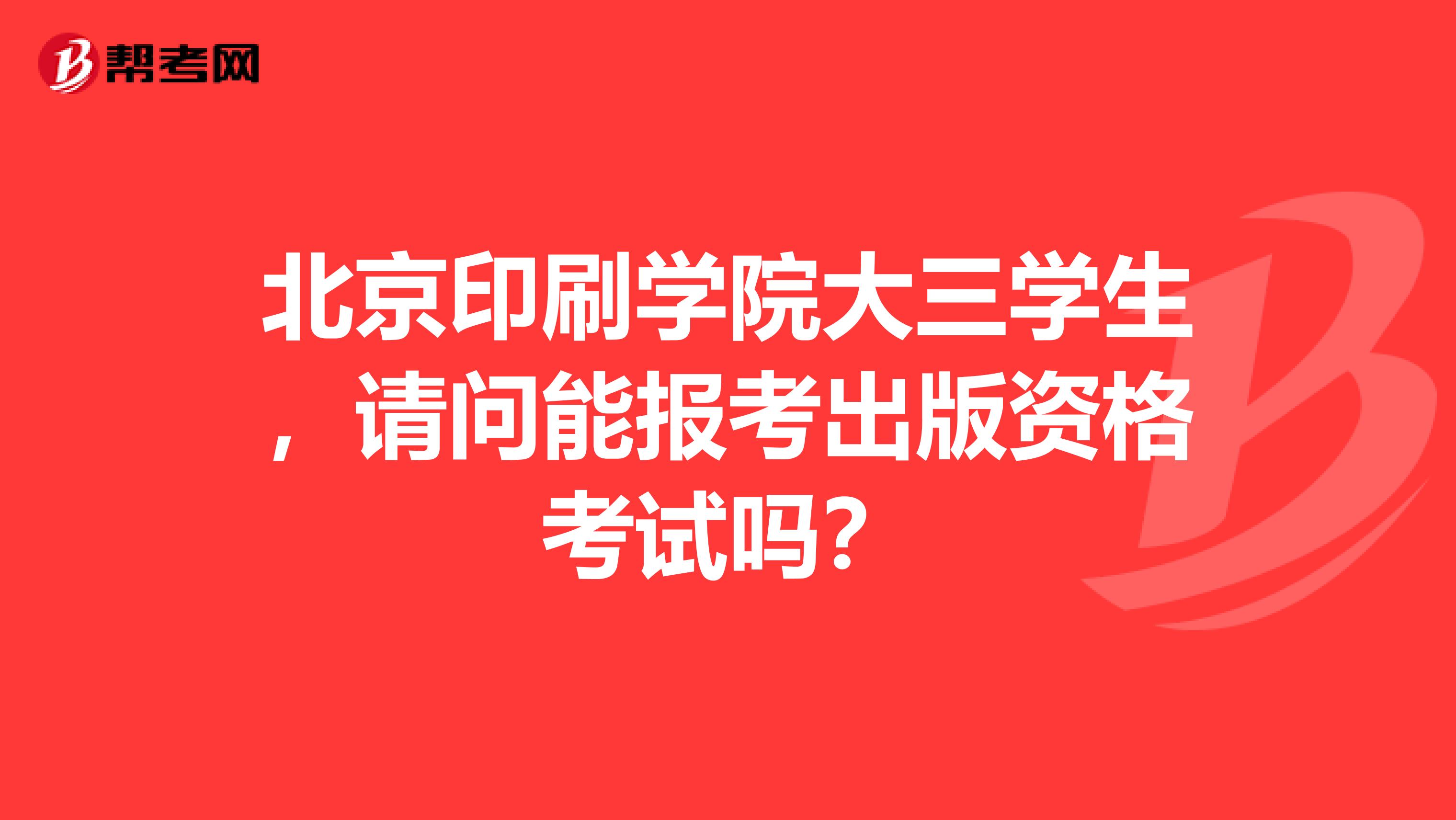 北京印刷学院大三学生，请问能报考出版资格考试吗？