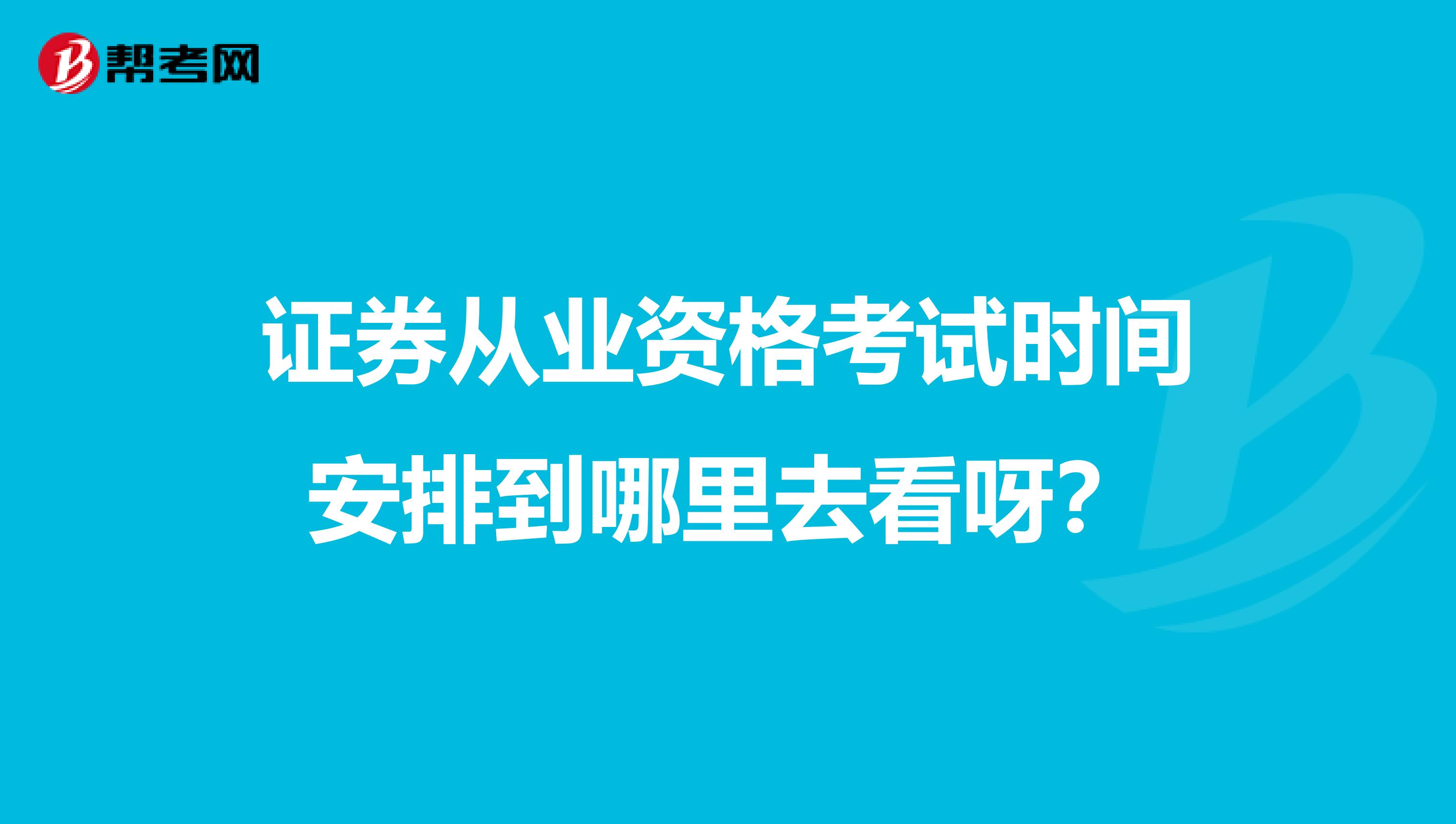 证券从业资格考试时间安排到哪里去看呀？