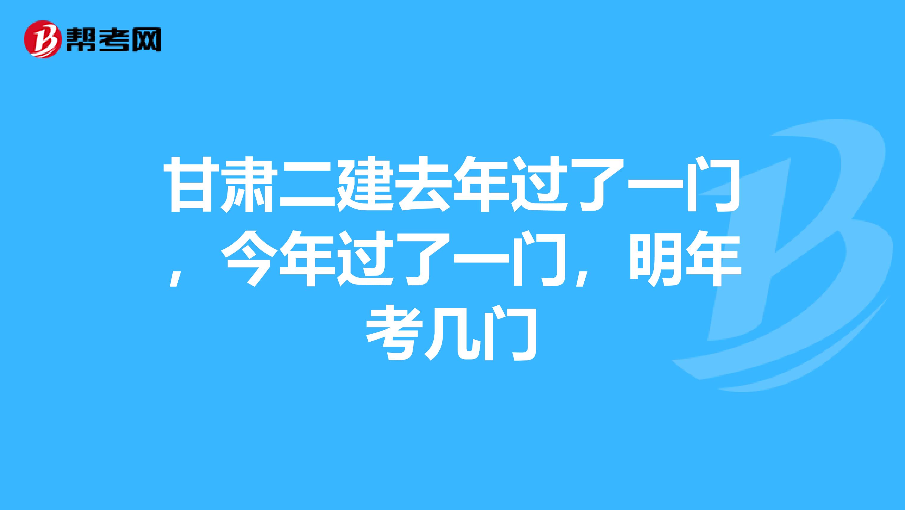 甘肃二建去年过了一门，今年过了一门，明年考几门