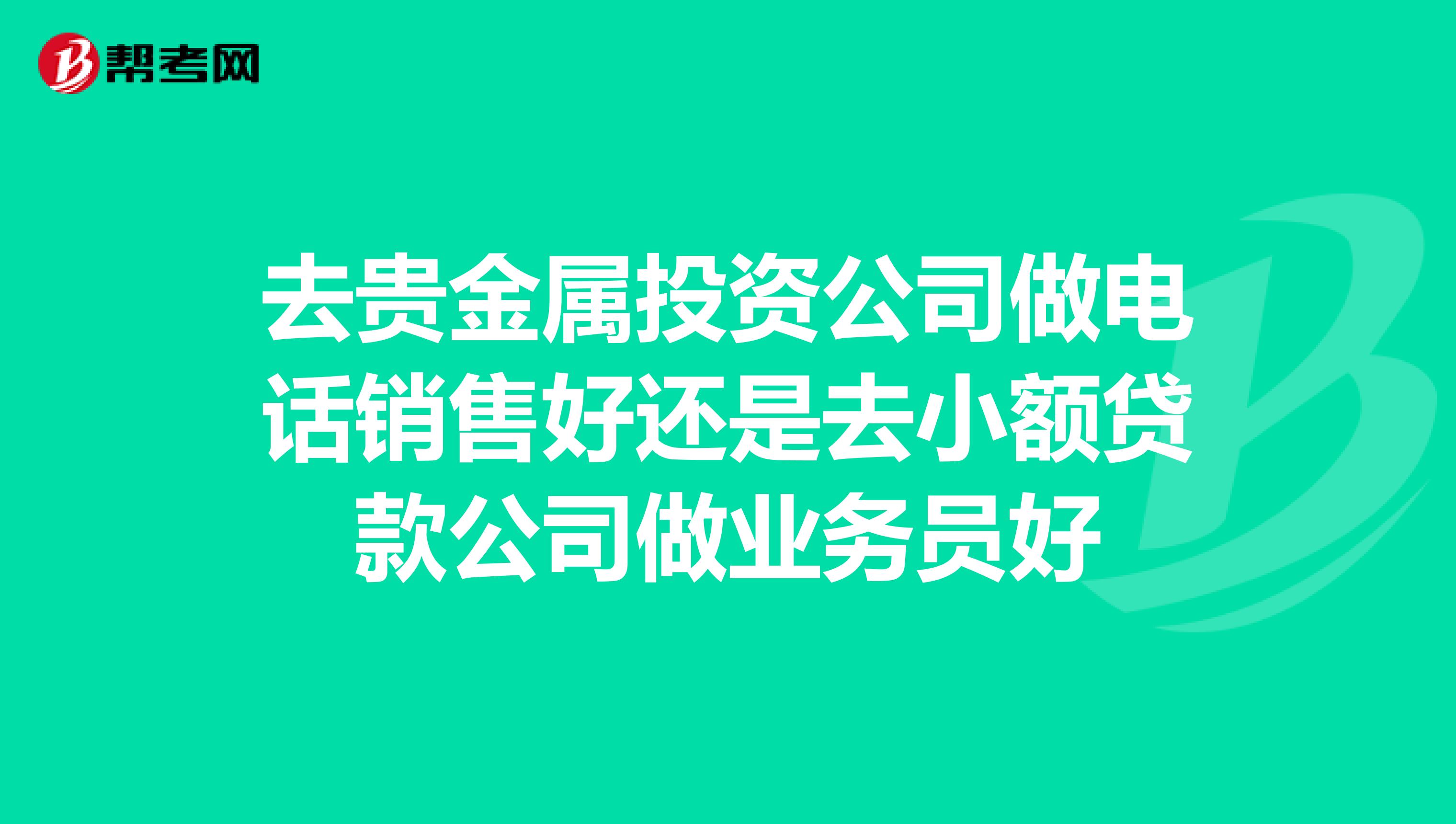 去贵金属投资公司做电话销售好还是去小额贷款公司做业务员好