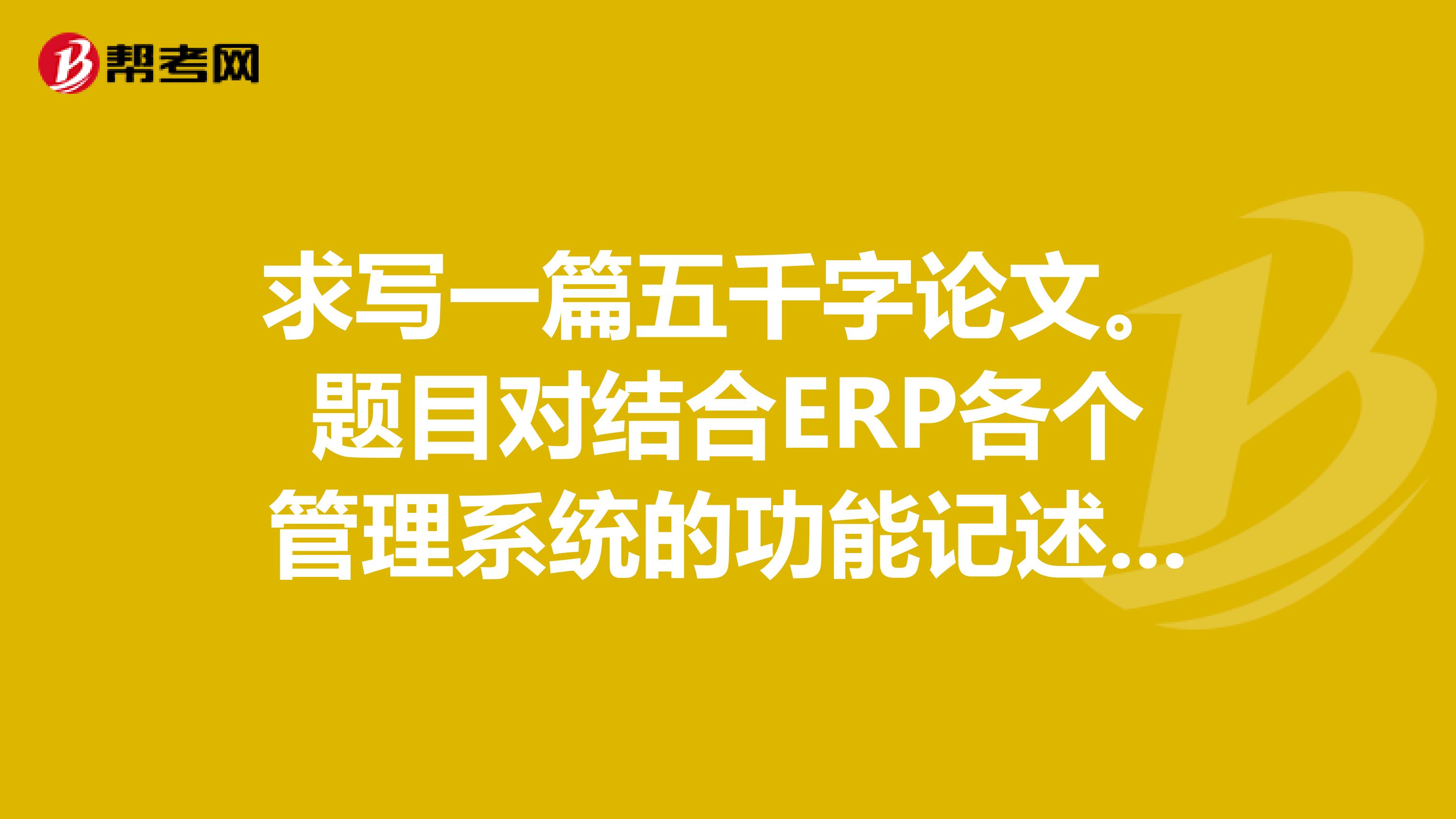 求写一篇五千字论文。题目对结合ERP各个管理系统的功能记述会计信息系统在企业管理和发展中的作用