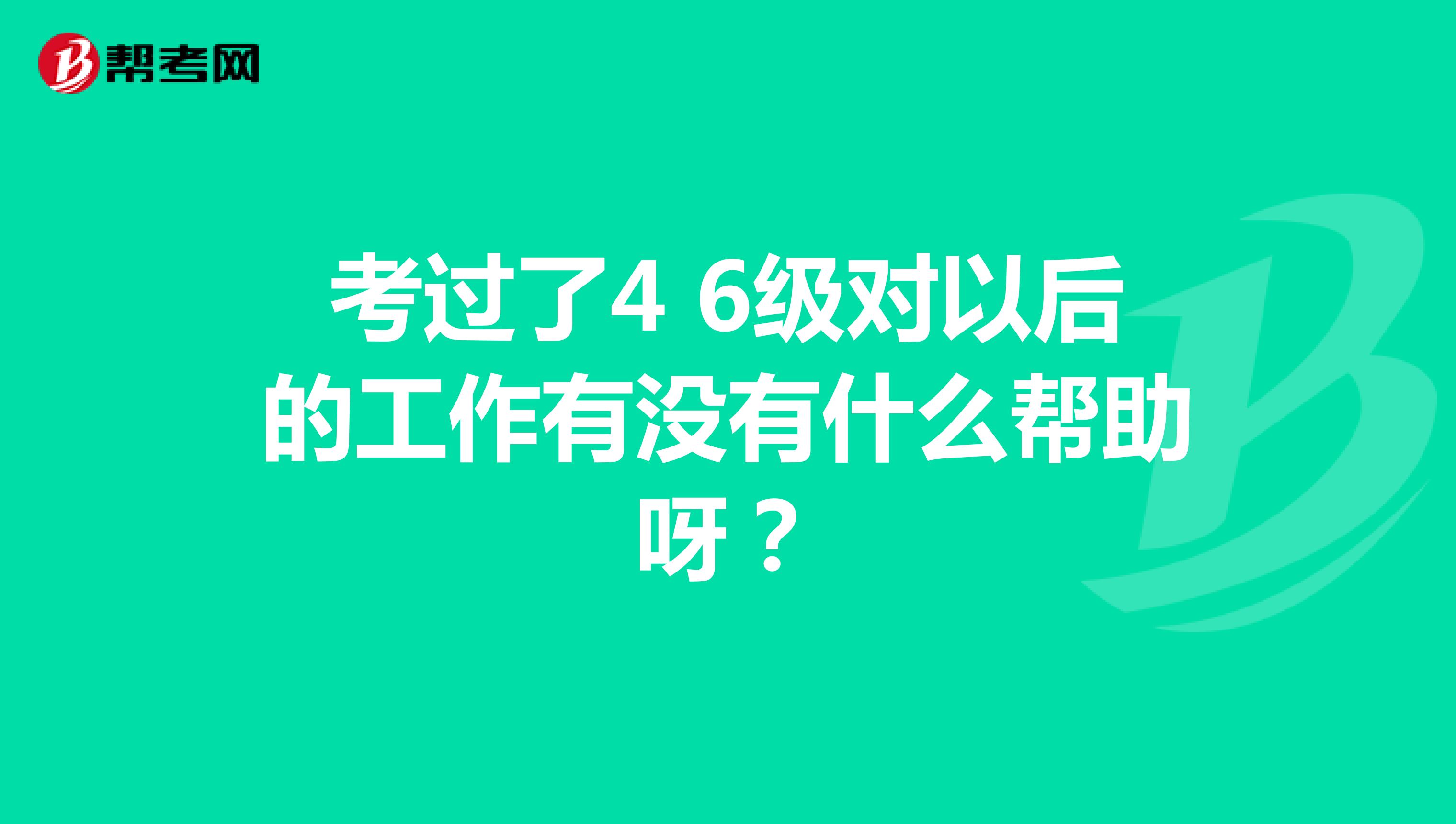 考过了4 6级对以后的工作有没有什么帮助呀？