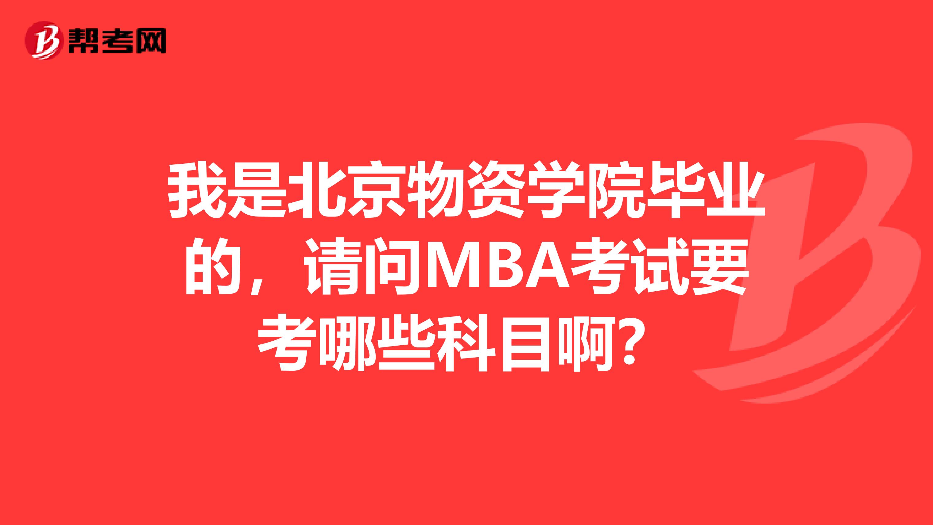 我是北京物资学院毕业的，请问MBA考试要考哪些科目啊？