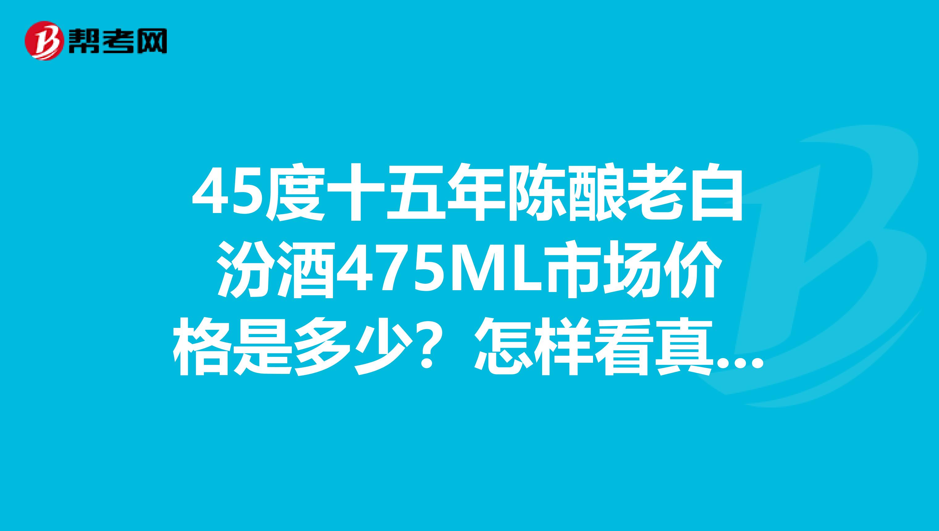 45度十五年陳釀老白汾酒475ML市場價格是多少？怎樣看真?zhèn)危? class=