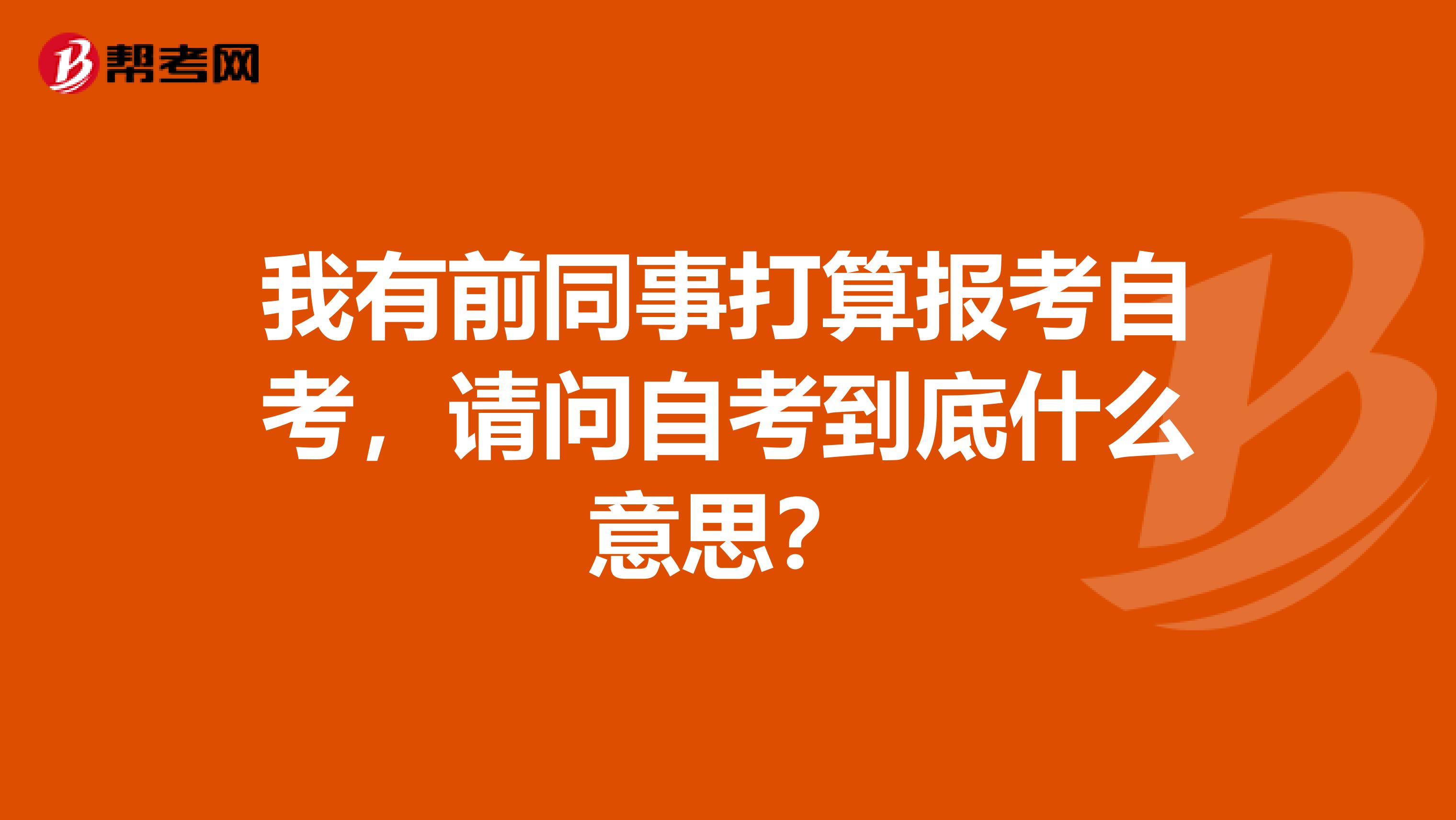 我有前同事打算报考自考，请问自考到底什么意思？