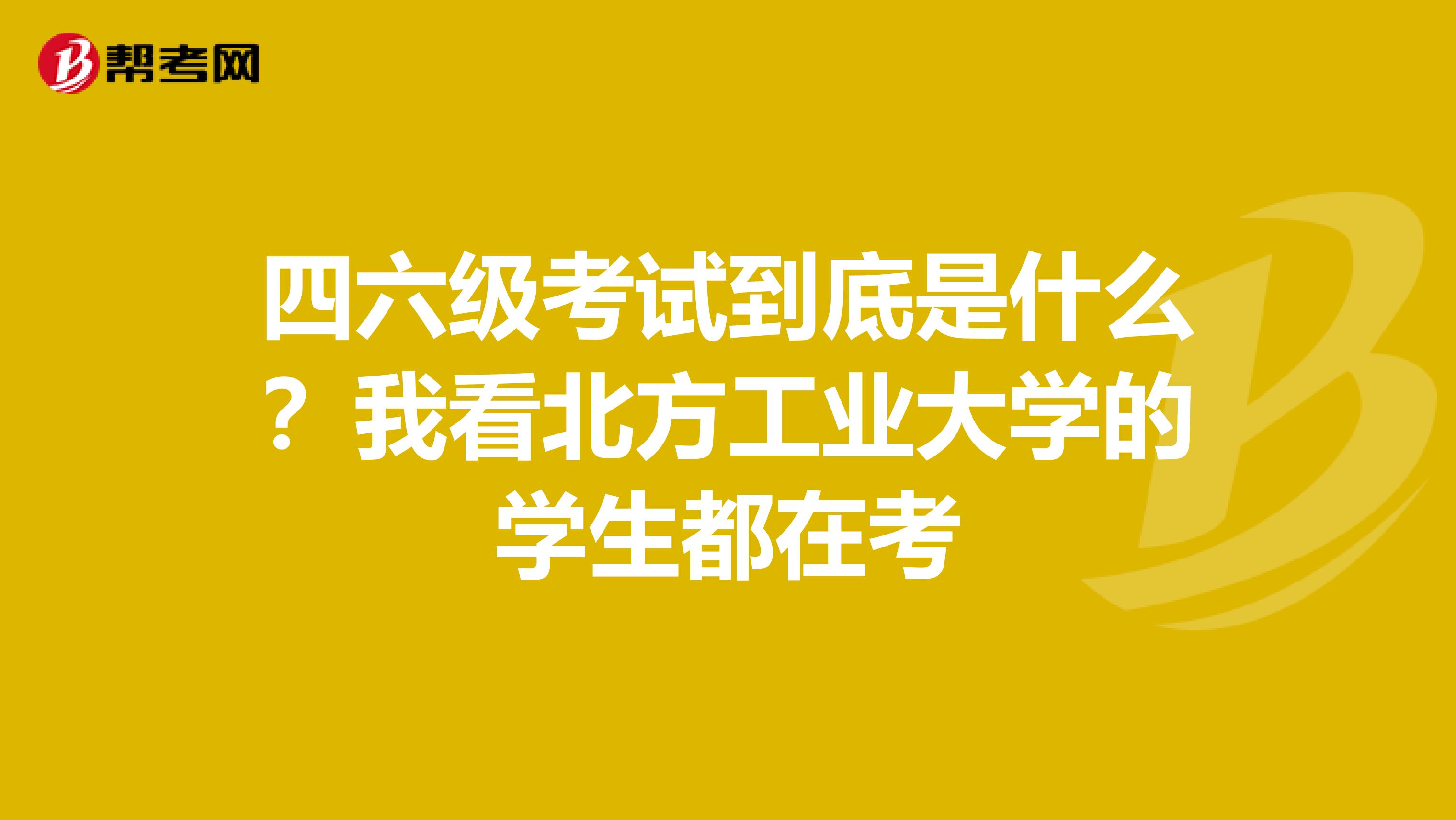 四六级考试到底是什么？我看北方工业大学的学生都在考