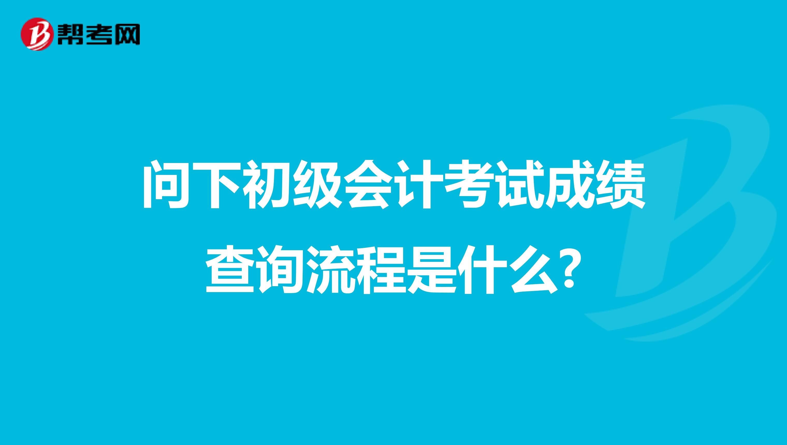 问下初级会计考试成绩查询流程是什么?