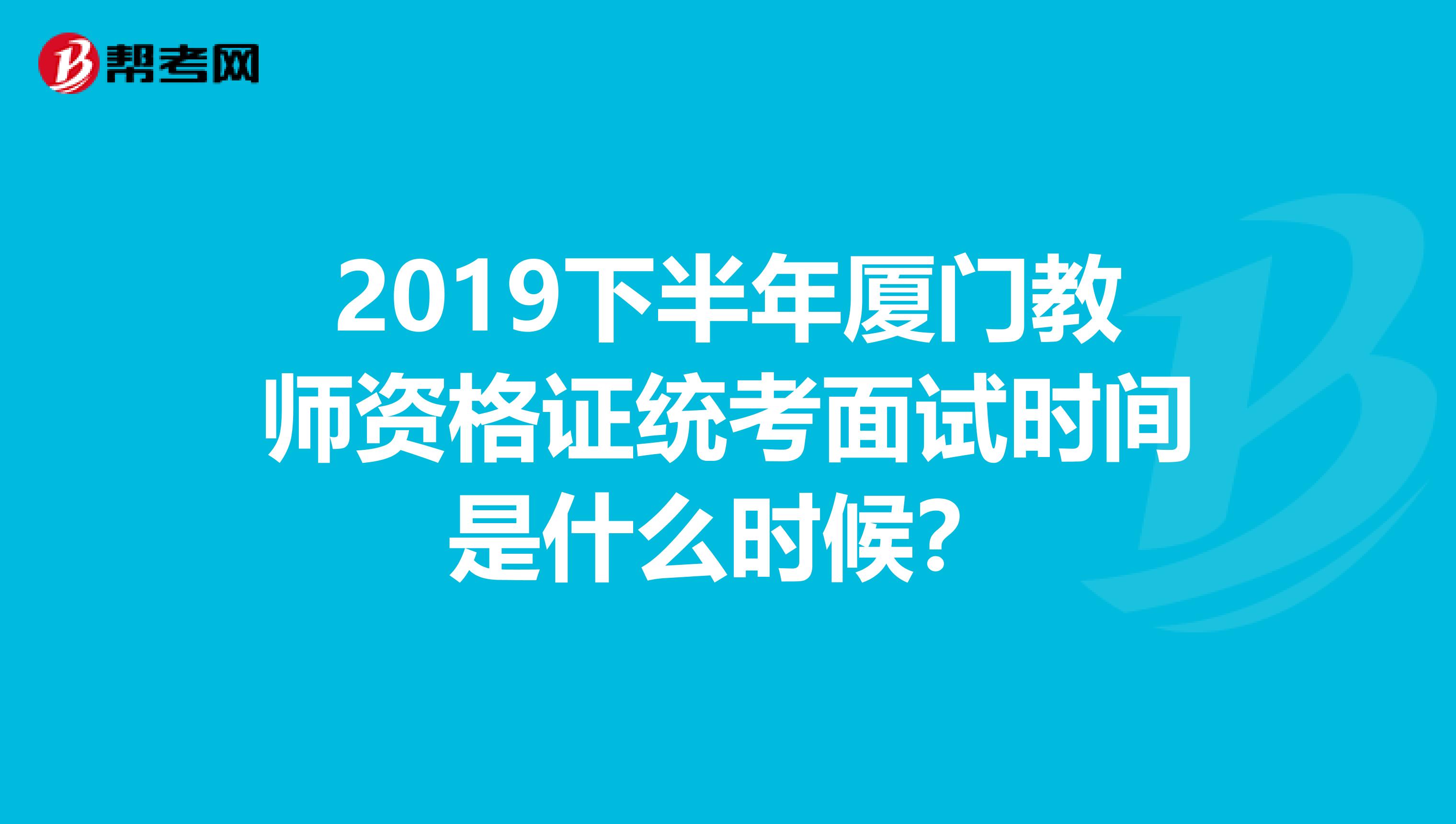 2019下半年厦门教师资格证统考面试时间是什么时候？